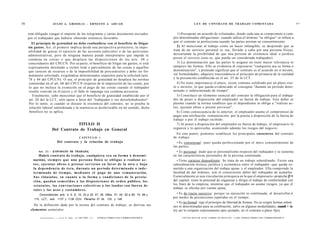 56                       JULIO A . GRISOLIA - ERNESTO J . A H U A D                                                                        L E Y DE CONTRATO DE TRABAJO COMENTADA                                                                   57



     está obligado a pagar el importe de los telegramas y cartas documento enviados                                        1) Presupone un acuerdo de voluntades, donde cada una se compromete a cum-
     por el trabajador que hubiere obtenido sentencia favorable.                                                        plir determinadas obligaciones: cuando utiliza el término "se obligue" se refiere a
                                                                                                                        que el contrato se perfecciona cuando las partes prestan su consentimiento.
        El principio de gratuidad no debe confundirse con el beneficio de litigar
     sin gastos. Así, el primero implica desde una perspectiva protectora, la impo-                                        2) Al mencionar al trabajo como un hacer infungible, se desprende que se
     sibilidad de gravar el ejercicio de las acciones judiciales o de las peticiones                                    trata de un servicio personal (o sea, llevado a cabo por una persona física),
     administrativas, pero de ninguna manera puede interpretarse que impide la                                          descartando la posibilidad de que una persona de existencia ideal o jurídica
     condena en costas o que desplaza las disposiciones de los arts. 68 y                                               preste el servicio (esto es, que pueda ser considerada trabajador).
     concordantes del CPCCN. Por su parte, el beneficio de litigar sin gastos, sí está                                     3) La denominación que las partes le asignen no tiene mayor relevancia ni
     expresamente destinado a eximir total o parcialmente de las costas a aquellos                                      tampoco las formas. Ello se evidencia al expresarse "cualquiera sea su forma o
     que carecen de recursos o de la imposibilidad de procurárselos y debe ser for-                                     denominación", y pretende significar que el contrato es el acuerdo en sí mismo,
     malmente solicitado, exigiéndose determinados requisitos para la solicitud (arts.                                  sin formalidades; adquiere trascendencia el principio de primacía de la realidad
     78 y 84 del CPCCN). O sea, el principio de gratuidad no desplaza las normas                                        y la presunción establecida en el art. 23 de la LCT.
     contenidas en el art. 68 del CPCCN respecto de la imposición de las costas, por                                       4) No tiene importancia el plazo, existe contrato celebrado por un plazo cier-
     lo que no incluye la eximición en el pago de las costas cuando el trabajador                                       to o incierto, lo que queda evidenciado al consignar "durante un período deter-
     resulte vencido en el juicio y el fallo le imponga esa condena accesoria.                                          minado o indeterminado de tiempo".
        Finalmente, cabe mencionar que el beneficio de gratuidad establecido por el                                        5) Constituye un elemento esencial del contrato la obligación para el trabaja-
      art. 20 del la LCT, sólo opera a favor del "trabajador o sus derechohabientes".                                   dor de poner a disposición del empleador su fuerza de trabajo. Este deber se
      Por lo tanto, si cuando se discute la existencia del contrato, no se prueba la                                    plasma cuando la norma establece que el dependiente se obliga a "realizar ac-
      relación laboral subordinada y la sentencia es desfavorable en tal sentido, dicho                                 tos, ejecutar obras o prestar servicios".
      beneficio no se aplica.                                                                                              6) Como consecuencia de lo anterior, el empleador asume el compromiso de
                                                                                                                        pagar una retribución -remuneración- por la puesta a disposición de la fuerza de
                                                                                                                        trabajo o por el trabajo recibido.
                                    TITULO II                                                                              7) Al poner a disposición del empleador su fuerza de trabajo, el empresario lo
                        Del Contrato de Trabajo en General                                                              organiza y lo aprovecha, asumiendo además los riesgos del negocio.
                                                                                                                          En este punto, podemos establecer los principales caracteres del contrato
                                                    CAPITULO i                                                          de trabajo:
                             Del contrato y la relación de trabajo                                                        • Es consensual: pues queda perfeccionado por el mero consentimiento de
                                                                                                                        las partes;
            Art. 2 1 . - [CONTRATO DE TRABAJO].                                                                           • Es personal: dado que es personalísimo respecto del trabajador y se sustenta
              Habrá contrato de trabajo, cualquiera s e a su forma o d e n o m i -                                      en las características personales de la persona contratada;
        nación), s i e m p r e q u e una persona física se o b l i g u e a realizar a c -                                  • Tiene carácter dependiente: Se trata de un trabajo subordinado. Existe una
        t o s , ejecutar o b r a s o prestar servicios en favor de la otra y bajo                                       subordinación técnica, jurídica y económica entre el trabajador -que queda so-
        la d e p e n d e n c i a de é s t a , durante un período d e t e r m i n a d o o i n d e -                      metido a una organización del trabajo ajena- y el empleador. Ella comprende la
        t e r m i n a d o d e t i e m p o , m e d i a n t e el p a g o de una remuneración.                             facultad de dar órdenes, con el consecuente deber del trabajador de acatarlas.
        S u s cláusulas, en c u a n t o a la forma y c o n d i c i o n e s de la pr e sta-                              Esencialmente es una vinculación jerárquica en la que el empresario -propiclai [i >
        ción, q u e d a n s o m e t i d a s a las d i s p o s i c i o n e s de orden público, l o s                     del capital- tiene la potestad de organizar y dirigir el trabajo de conformidad con
        e s t a t u t o s , las c o n v e n c i o n e s c o l e c t i v a s o l o s l a u d o s con fuerza de           los fines de la empresa, mientras que el trabajador no asume riesgos, ya que el
                                                                                                                        trabajo se efectúa por cuenta ajena;
        tales y los usos y costumbres.
             Concordancias: arts. 4, 5, 6, 10, 22 a 25, 57, 29, 29bis, 37, 45, 62 a 69, 74, 99 y                          • Es de tracto sucesivo: porque su ejecución es continuada, al desarrollar,r
        115, LCT.; arts. 1137 y 1138 CCiv; Plenarios N" 34, 125, y 148.
                                                                                                                        por medio de prestaciones repetidas en el tiempo;
                                                                                                                          • Es no formal: rige el principio de libertad de formas. No se exigen formas solem
        De la definición dada por la norma del contrato de trabajo, se derivan sus                                      nes ni determinadas para su celebración, salvo en algunas modalidades, cuandi > la
      elementos esenciales:                                                                                             ley así lo estipula expresamente (por ejemplo, en el contrato a plazo fijo);

                         , . „ -o-rc T   raer,   ce r>T:i TTO » I   I N F R A C T O R E S LES C O R R E S P O N D E N         F O T O C O P I A R E S T E L I B R O E S D E L I T O . A L O S I N F R A C T O R E S LES C O R R E S P O N D Í : N
 