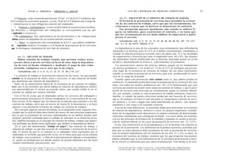 JULIO A . GRISOLIA - E R N E S T O J . A H U A D                                                                          L E Y DE CONTRATO DE TRABAJO COMENTADA                                                                59


     El I meroso: tiene contenido patrimonial. El art. 115 de la LCT establece que                                                 Art. 2 3 . - [PRESUNCIÓN DE LA EXISTENCIA DEL CONTRATO DE TRABAJO].
i-l i -i nitrato no se presume gratuito, y el art. 76 de la LCT dispone que el pago de                                              El h e c h o de la prestación de servicios hace presumir la e x i s t e n -
|| remuneración es una obligación esencial del empleador;                                                                      cia de un contrato de trabajo, salvo q u e por las circunstancias, las
      l bilateral y sinalagmático: existe reciprocidad en las posiciones jurídica;                                             relaciones o c a u s a s q u e lo motiven se d e m o s t r a s e lo contrario.
loa derechos y obligaciones del trabajador se corresponden con los del                                                              Esa presunción operará igualmente aún cuando se utilicen fi-
                                                                                                                               g u r a s no laborales, para caracterizar al contrato, y en t a n t o q u e
i mpleador y viceversa;
                                                                                                                               por las circunstancias no s e a dado calificar de empresario a quien
    • Es conmutativo: hay equivalencia en las prestaciones y las ventajas para                                                 presta el servicio.
 tmbaa partes no dependen de un acontecimiento incierto;
                                                                                                                                    Concordancias: arts. 5, 9, 10, 12, 14, 22, 29, 50, 56, 58, 63, 102, 115, LCT.;
       l | típico: su regulación está contemplada en la LCT, que admite modalida-                                              arts. 8 y 15, ley 24.013; Plenario N° 31.
 d< especiales relativas al tiempo o a la forma de la prestación de los servicios
 que ln distinguen claramente de otro tipo de contratos.                                                                        La dependencia es uno de los conceptos cuya delimitación más dificultad ha
                                                                                                                             planteado a la doctrina, pues la LCT no la define concretamente, limitándose a
                                                                                                                             resaltar la relación jerárquica existente entre las partes (art. 5) y las facultades
      Art. 2 2 . - [RELACIÓN DE TRABAJO].                                                                                    de organización y dirección que tiene el empleador (arts. 64 y 65). Sus elemen-
        Habrá relación de trabajo cuando una persona realice a c t o s ,                                                     tos tipificantes fueron establecidos por la doctrina, poniendo acento en su faz
  e j e c u t e obras o preste servicio en favor de otra, bajo la d e p e n d e n -                                         jurídica y desatendiendo la técnica y, especialmente, la económica.
  cía de é s t a en forma voluntaria y m e d i a n t e el pago de una remu-                                                     Las presunciones, dentro del proceso laboral, juegan un rol fundamental
  neración, cualquiera s e a el a c t o q u e le dé origen.                                                                  en materia probatoria, y en la del art. 23 de la LCT se configura una presun-
       Concordancias: arts. 4, 5, 6, 10, 21, 23, 37, 74, 99 y 115, LCT.                                                      ción legal de la existencia de contrato de trabajo -de sus notas tipificantes-
                                                                                                                             cuando se acredita la prestación de servicios para otro, produciendo la inver-
  I a relación de trabajo es la prestación efectiva de las tareas, las que pueden                                            sión de la carga de la prueba.
consistir en la ejecución de obras, actos o servicios; es una situación de hecho                                                Cuando opera esta presunción iuris tantum (esto es, que admite prueba en
que manifiesta una relación de dependencia.                                                                                 contrario), el empleador podrá desvirtuar la presunción de la existencia del con-
  Suele ser la consecuencia lógica de la existencia de un contrato de trabajo,                                               trato, con todos los medios probatorios (art. 50, LCT) demostrando que esos
dado que la ley presume que quien trabaja en relación de dependencia celebró                                                servicios personales no tienen como causa un contrato de trabajo, y que la pres-
con anterioridad por lo menos un acuerdo tácito, que resulta válido al ser el
                                                                                                                            tación de servicios está motivada en circunstancias ajenas al contrato laboral.
contrato de trabajo por esencia informal.
                                                                                                                            Así, por ejemplo, cuando se está en presencia de trabajo autónomo, benévolo,
    Con el fin de evitar que el empleador utilice los servicios del trabajador y                                            familiar, o cuando las partes estuviesen unidas por una locación de servicios,
 posteriormente desconozca el vínculo fundándose en la inexistencia de un con-                                              que es un contrato civil por el cual una parte se compromete a prestar un servi-
 trato escrito, la ley impone que los efectos de la relación sean similares a los del                                       cio puntual y la otra a pagar una suma determinada de dinero; con carácter
 contrato de trabajo, salvo que un tercero de buena fe lo desconozca y se haya                                              autónomo y con vistas a un resultado concreto.
 opuesto a esa prestación (contrato de trabajo sin relación de trabajo).                                                       A pesar de estas diferencias, se presentan dudas para determinar la existencia
    Del concepto legal de relación de trabajo, no se desprende como requisito inex-                                         de relación de dependencia; inclusive a veces los propios organismos recauda-
 cusable que la relación deba darse dentro del marco de una estructura empresaria,                                          dores de la seguridad social desconocen el carácter autónomo de determinadas
 por lo que la prestación de servicios subordinados en un ámbito distinto (por                                              relaciones entendiendo que configuran un fraude. Los casos deben ser resueltos
 ejemplo, personal contratado para el cuidado de enfermos en su domicilio priva-                                            a la luz del principio de primacía de la realidad y tomando en cuenta la presun-
 do), también encuadra en el concepto de contrato de trabajo, siempre que aparez-                                           ción de relación laboral en los casos de prestación de servicios (art. 23, LCT).
 can perfiladas las demás notas tipificantes que definen la dependencia laboral.
                                                                                                                               Existe una controversia en la jurisprudencia y en la doctrina con relación al
     En el caso del denominado "trabajo en negro", hay contrato de trabajo y
                                                                                                                            alcance de la presunción. Los defensores de la postura restrictiva sostienen que
  relación de trabajo, ya que hay acuerdo de voluntades y prestación de la activi-
                                                                                                                            para que se tome operativa debe acreditarse no sólo la prestación de servicios
  dad. El hecho de que ni el contrato ni el trabajador estén registrados por el
                                                                                                                            sino su carácter dependiente (en los términos de los arts. 21 y 22), es decir, la
  empleador en la forma que prescribe la ley, no es óbice para que exista contrato
                                                                                                                            existencia del contrato de trabajo; mientras que los que propician una postura
  de trabajo, cuya existencia - a falta de la documentación laboral correspondien-
                                                                                                                            amplia entienden que la sola demostración de la existencia de prestación a favor
  te- podrá ser probada por los demás medios de prueba admitidos por las leyes
                                                                                                                            de un tercero es suficiente para que opere la presunción. Esta última es la tesis
  rituales (testimonial, presunciones, etc).

        F O T O C O P I A R E S T E L I B R O E S D E L I T O . A L O S I N F R A C T O R E S LES C O R R E S P O N D E N         F O T O C O P I A R E S T E L I B R O E S D E L I T O . A L O S I N F R A C T O R E S LES C O R R E S P O N D E N
        L A S P E N A S D E L A R T . 172 D E L C Ó D I G O P E N A L (LEY 11.723 d t P R O P I E D A D INTELECTUAL)              L A S P E N A S D E L ART. 172 D E L C Ó D I G O P E N A L (LEY 11.723 d e P R O P I E D A D INTELECTUAL)
 