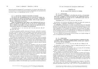 60                         JULIO A . GRISOLIA - E R N E S T O J . A H U A D                                                                       L E Y DE CONTRATO DE TRABAJO COMENTADA                                                                  61



     mayoritariamente aceptada por la jurisprudencia; al respecto cabe destacar que                                                                                       CAPITULO II
     el texto del art. 23 no hace mención al carácter dependiente de la prestación de                                                                   De los s u j e t o s del contrato de trabajo
     servicios, el que sí es requerido por los arts. 21 y 22.
                                                                                                                                      Art. 2 5 . - [TRABAJADOR].
                                                                                                                                       Se considera "trabajador", a los fines de e s t a ley, a la persona
           Art. 2 4 . - [EFECTOS DEL CONTRATO SIN RELACIÓN DE TRABAJO].
                                                                                                                                  física q u e se obligue o preste servicios en las condiciones previs-
             Los e f e c t o s del incumplimiento de un contrato de trabajo, a n -                                                t a s en los artículos 21 y 22 de esta ley, cualesquiera q u e s e a n las
       t e s de iniciarse la efectiva prestación de los servicios, se juzgarán                                                    modalidades de la prestación.
       por las disposiciones del derecho c o m ú n , salvo lo q u e e x p r e s a -
                                                                                                                                      Concordancias: arts. 4, 21, 22, 28, 32, 36, 37, 62 y 102, LCT.
       m e n t e s e dispusiera e n e s t a ley.
             Dicho incumplimiento dará lugar a una indemnización q u e no                                                          En principio, en el derecho individual del trabajo los sujetos del contrato de
       podrá s e r inferior al importe de un ( 1 ) m e s de la remuneración                                                     trabajo son dos: el trabajador o dependiente y el empleador.
       q u e se hubiere convenido, o la q u e resulte de la aplicación de la                                                       El trabajador o dependiente es siempre una persona física con capacidad
       convención colectiva de trabajo correspondiente.                                                                         jurídica, que se obliga a prestar servicios en relación de dependencia y en forma
                                                                                                                                personal a cambio del pago de una retribución. El Derecho del Trabajo no con-
           Concordancias: arts. 11, 21, 22, 32, 35, 36, 37, 45, 50, 59, 95, 97, 98, LCT.;
                                                                                                                                sidera trabajador ni a los incapaces (no confundir con las personas con capaci-
       arts. 505 a 522, CCiv.                                                                                                   dades diferentes que conserven la capacidad para el trabajo) ni a los autónomos
        El artículo contempla aquellas situaciones en las que, celebrado el contrato,                                           ni a las entidades colectivas. La capacidad para ser trabajador está regulada en
     el mismo se disuelve antes de que se configure la prestación efectiva de tareas                                            el art. 32 y siguientes de la LCT (ver comentario).
     (ejemplificando: se contrata a un trabajador fijándose una fecha para el inicio                                               Al ser el carácter de la prestación de tipo personal, no se puede delegar en
     de tareas, y con anterioridad a la misma, se le comunica que no se presente a                                              otros el cumplimiento de la actividad.
     trabajar pues se ha revocado la voluntad de tomarlo para el puesto).
        Los efectos del incumplimiento del contrato, en este caso, remite a la acción
     de daños y perjuicios del derecho civil. No se trata de una indemnización tarifada                                               Art. 2 6 . - [EMPLEADOR].
     pero se establece sí un piso mínimo, al disponerse que se deberá pagar al traba-                                                 Se considera "empleador" a la persona física o conjunto de ellas,
     jador una indemnización que no puede ser menor a un mes de la remuneración                                                   o jurídica, t e n g a o no personalidad jurídica propia, q u e requiera
     convenida. Al no existir tope, el monto reparatorio estará en directa relación                                               los servicios de un trabajador.
     con los daños que se puedan probar en el juicio.                                                                                 Concordancias: arts. 4, 5, 6, 21, 22, 23, 63, 66 a 68, LCT.; Plenario N" 100.
        No deja de resultar llamativo -y porqué no, paradójico- que una vez iniciada
      la prestación laboral y durante el período de prueba, el empleador tenga la posi-                                            El empleador es quien organiza y dirige el trabajo prestado por otros (los
     bilidad de despedir sin consecuencias indemnizatorias; mientras que el despido                                             trabajadores) en relación de dependencia.
      del trabajador en el estadio previo a la prestación de tareas, genere -cuanto                                                Se trata de una persona física o jurídica, que se sirve para ello de facultades
      menos- una indemnización equivalente a un salario pactado. Sin embargo, no                                                de control y disciplinarias a ella conferidas por ley.
      existe contradicción alguna, dado que aquí se pretende reparar la frustración de                                             Pueden ser empleadores las entidades sin fines de lucro, las sociedades de
                                                                                                                                hecho o, inclusive, un conjunto de personas físicas.
      las expectativas ante una rescisión prematura del contrato, mientras que durante
                                                                                                                                   La capacidad de la persona física para ser empleador se obtiene con la mayo-
      el período de prueba, el distracto es consecuencia -por lo general - de no haber
                                                                                                                                ría de edad -o sea - a los 21 años (art. 126, CCiv). Sin perjuicio de ello, también
      estado el trabajador a la altura de lo que se esperaba de él.
                                                                                                                                podrán ser empleadores las personas mayores de 18 cuando hubieren sido eman-
         Se trata de casos que se dan con frecuencia en la realidad laboral, siendo común                                       cipadas comercialmente por habilitación otorgada por quien ejerza la patria
      la no incorporación al empleo de las personas contratadas por cuestiones                                                  potestad (arts. 10 y 11, CCom); o si estuviesen emancipados en razón de haber
      discriminatorias (por ejemplo, cuando se detectan determinadas enfermedades en                                            contraído matrimonio, lo que ocurre en el caso de la mujer y el varón a los 18
      los resultados de los exámenes preocupacionales), aunque con escaso reflejo en la                                         años (art. 131 párrafos I y 2 , CCiv).o      o


      jurisprudencia, debido a las dificultades que se presentan en materia probatoria.                                            En cambio, no pueden ser empleadores las personas incapaces. Esta defini-
                                                                                                                                ción incluye tanto a los menores no emancipados como a los interdictos, los
                                                                                                                                dementes declarados enjuicio (arts. 140 y 141, CCiv; los actos jurídicos de los

            F O T O C O P I A R E S T E L I B R O E S D E L I T O . A L O S I N F R A C T O R E S LES C O R R E S P O N D E N         F O T O C O P I A R E S T E L I B R O E S D E L I T O . A L O S I N F R A C T O R E S LES C O R R E S P O N D E N
                                                                         n c v , , 7 , 1 j . i > B D P T F n A n INTFLECTUAL)         L A S P E N A S D E L ART. 172 D E L C Ó D I G O P E N A L (LEY 11.723 d e P R O P I E D A D INTELECTUAL)
 