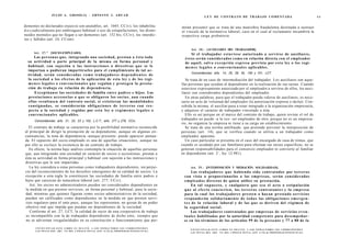 JULIO A . GRISOLIA - ERNESTO J . A H U A D                                                                             L E Y DE CONTRATO DE TRABAJO COMENTADA                                                                 63


dementes no declarados enjuicio son anulables, art. 1045, CCiv), los inhabilita-                                           mitán presumir que se trata de una maniobra fraudulenta destinada a sustraer
d o s judicialmente por embriaguez habitual o uso de estupefacientes, los dismi-                                           el vínculo de la normativa laboral, caso en el cual al reclamante incumbirá la
nuidos mentales que no llegan a ser dementes (art. 152 bis, CCiv), los interdic-                                           respectiva carga probatoria.
tos y fallidos (art. 24, CCom).

                                                                                                                                 Art. 2 8 . - [AUXILIARES DEL TRABAJADOR].
     Art. 27." [SOCIO-EMPLEADO].                                                                                                   Si el trabajador e s t u v i e s e autorizado a servirse de auxiliares,
       Las personas que, integrando una sociedad, prestan a é s t a toda                                                     é s t o s serán considerados c o m o en relación directa con el empleador
  su actividad o parte principal de la misma en forma personal y                                                             de aquél, salvo e x c e p c i ó n expresa prevista por e s t a ley o los regí-
  habitual, con sujeción a las instrucciones o directivas q u e se le                                                        m e n e s l e g a l e s o c o n v e n c i o n a l e s aplicables.
  impartan o pudieran impartírseles para el cumplimiento de tal ac-
                                                                                                                                 Concordancias: arts. 14, 25, 29, 30, 100 y 101, LCT.
  tividad, serán consideradas c o m o trabajadores d e p e n d i e n t e s de
  la sociedad a los e f e c t o s de la aplicación de esta ley y de los regí-                                                 Se trata de un caso de intermediación del trabajador. Los auxiliares son aque-
  m e n e s l e g a l e s o convencionales q u e regulan y protegen la presta-                                             llas personas que ayudan al dependiente en la realización de sus tareas. Cuando
  ción de trabajo en relación de dependencia.                                                                              estuviese expresamente autorizado por el empleador a servirse de ellos, los auxi-
       Exceptúanse las s o c i e d a d e s de familia entre padres e hijos. Las                                            liares son considerados dependientes del empleador.
  prestaciones accesorias a q u e se obligaren los s o c i o s , aun cuando                                                   En otras palabras, para que el trabajador pueda valerse de auxiliares, es nece-
  ellas resultasen del contrato social, si existieran las modalidades                                                      sario un acto de voluntad del empleador (la autorización expresa o tácita). Con-
  c o n s i g n a d a s , se considerarán obligaciones de t e r c e r o s con res-                                         cebida la misma, el auxiliar pasa a estar integrado a la organización empresaria,
  p e c t o a la sociedad y regidas por e s t a ley o r e g í m e n e s l e g a l e s o                                    y adquiere el carácter de trabajador vinculado a ésta.
  convencionales aplicables.                                                                                                  Ello es así porque en el marco del contrato de trabajo, quien reviste el rol de
      Concordancias: arts. 21, 22, 23 y 102, L.C.T.; arts. 277 y 279, CCiv.
                                                                                                                           trabajador no puede -a la vez- ser empleador de otro, porque no es un empresa-
                                                                                                                           rio, no organiza la empresa ni tiene a su cargo un establecimiento.
  El contrato de trabajo se caracteriza por la posibilidad normativa reconocida                                               Se trata de una norma antifraude, que pretende prevenir la interposición de
al principal de dirigir la prestación de su dependiente, aunque en algunas cir-                                            personas (art. 14), que se verifica cuando se utiliza a un trabajador como
cunstancias, la nota de dependencia -aunque presente- puede aparecer atenua-                                               empleador aparente.
da. El supuesto del socio-empleado es una de aquellas situaciones, aunque no                                                 Un caso particular se presenta en el caso del encargado de casa de rentas, que
por ello se excluye la existencia de un contrato de trabajo.                                                               cuando es ayudado por sus familiares para efectuar sus tareas específicas, no se
  En efecto, la norma bajo análisis contempla la situación de aquellas personas                                            generan responsabilidades para el consorcio empleador ni convierte al familiar
                                                                                                                                                            o
que, aun integrando una sociedad en carácter de socios o accionistas, prestan a                                            en dependiente (art. 2 , ley 12.981).
ésta su actividad en forma principal y habitual con sujeción a las instrucciones y
directivas que le son impartidas.
   La ley considera a estas personas como trabajadores dependientes, sin perjui-                                                 Art. 2 9 . - [INTERPOSICIÓN Y MEDIACIÓN. SOLIDARIDAD].
cio del reconocimiento de los derechos emergentes de su calidad de socios. La                                                     Los trabajadores q u e habiendo sido contratados por terceros
excepción a esta regla la constituyen las sociedades de familia entre padres e                                              con vista a proporcionarlos a las e m p r e s a s , serán considerados
hijos que carezcan de naturaleza laboral (art. 277, CCiv).                                                                  e m p l e a d o s directos de quien utilice su prestación.
   Así, los socios no administradores pueden ser considerados dependientes en                                                     En tal s u p u e s t o , y cualquiera q u e s e a el a c t o o estipulación
la medida en que presten servicios, en forma personal y habitual, para la socie-                                            q u e al e f e c t o c o n c i e r t e n , los terceros c o n t r a t a n t e s y la e m p r e s a
dad; mientras que quienes figuran como socios administrativos de la sociedad,                                               para la cual los trabajadores presten o hayan prestado servicios
pueden ser calificados como dependientes en la medida en que presten servi-                                                 responderán s o l i d a r i a m e n t e d e t o d a s las o b l i g a c i o n e s e m e r g e n -
cios regulares para el ente pues, aunque los representen, no gozan de un poder                                              t e s de la relación laboral y de las q u e se deriven del régimen de
efectivo real que impida que puedan ser dependientes de la sociedad.                                                        la seguridad social.
   Conforme al art. 27, LCT, la calidad de socio de una cooperativa de trabajo                                                    Los trabajadores contratados por e m p r e s a s de servicios e v e n -
es incompatible con la de trabajador dependiente de dicho ente, siempre que                                                 t u a l e s habilitadas por la autoridad c o m p e t e n t e para d e s e m p e ñ a r -
no se adviertan irregularidades en su constitución o funcionamiento que per-                                                se en los t é r m i n o s de los artículos 99 de la p r e s e n t e y 77 a 80 de la
       F O T O C O P I A R E S T E L I B R O E S D E L I T O . A L O S I N F R A C T O R E S LES C O R R E S P O N D E N
                                                                                                                                 F O T O C O P I A R E S T E L I B R O E S D E L I T O . A L O S I N F R A C T O R E S LES C O R R E S P O N D E N
       LAS P E N A S D E L ART. 172 D E L C Ó D I G O P E N A L (LEY 11.723 d e P R O P I E D A D INTELECTUAL)
                                                                                                                                 LAS P E N A S D E L A R T . 172 D E L C Ó D I G O P E N A L (LEY 11.723 d e P R O P I E D A D INTELECTUAL)
 