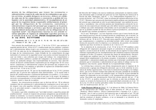 JULIO A . GRISOLIA - E R N E S T O J . A H U A D                                                                   L E Y DE CONTRATO DE TRABAJO COMENTADA


  miento de las obligaciones que tienen los cesionarios o                                                                 del Derecho del Trabajo a las nuevas tendencias contractuales en materia comer-
  subcontratistas respecto de cada uno de los trabajadores q u e pres-                                                    cial) determinó tanto el dictado por parte de la Corte Suprema de Justicia de la
  t e n servicios, no podrá d e l e g a r s e en t e r c e r o s y deberá s e r exhibi-                                   Nación del fallo "Rodríguez, Juan R., v. Cía. Embotelladora Argentina S.A., s.
  do cada uno de los c o m p r o b a n t e s y c o n s t a n c i a s a pedido del tra-                                    recurso de hecho", del 15/4/1993, como la reforma del régimen anterior por la ley
  bajador o de la autoridad administrativa. El incumplimiento de al-                                                      25.013. Mientras que una posición doctrinaria amplia propone una interpretación
  g u n o de los requisitos harán responsable solidariamente al princi-                                                   del artículo que comprenda no sólo la actividad principal, sino también las acce-
  pal por l a s o b l i g a c i o n e s d e l o s c e s i o n a r i o s , c o n t r a t i s t a s o                       sorias y secundarias; otra corriente postula una interpretación estricta de los al-
  subcontratistas respecto del personal q u e ocuparen en la presta-                                                      cances de esta expresión por entender que sólo deben incluirse aquellos servicios
  ción de dichos trabajos o servicios y q u e fueren e m e r g e n t e s de la                                            o trabajos que estén íntimamente relacionados con la actividad de la empresa, y
  relación laboral incluyendo su extinción y de las obligaciones de la                                                    que no se puedan escindir de ella sin alterar el proceso productivo, con exclusión
  seguridad social". Las disposiciones insertas en e s t e artículo re-                                                   de aquellos que resultan secundarios o accesorios.
  sultan aplicables al régimen de solidaridad específico previsto en                                                          En el caso "Rodríguez", la Corte Suprema sostuvo que el mero hecho de que
  el artículo 32 de la Ley 2 2 . 2 5 0 . (Párrafo incorporado por Art. 17 de                                              una empresa provea a otra de la materia prima no compromete, por sí mismo, su
  la Ley 25.013, B.0.17/11/2000)                                                                                          responsabilidad solidaria por las obligaciones laborales de la segunda en los
                                                                                                                          términos del art. 30 de la LCT. Para que nazca aquella solidaridad es menester
      Concordancias: arts. 5, 6, 14, 28, 29, 31, 79, 80, 136, 138, 225, 227 a 229,                                        que complementen o completen su actividad normal; debe existir una unidad
  LCT.; Plenarios N° 261, 265, y 309.                                                                                     técnica de ejecución entre la empresa y su contratista, de acuerdo a la remisión
   Este artículo fue modificado por el art. 17 de la ley 25.013, que sustituyó el                                          implícita que hace la norma en cuestión al art. 6 de la LCT.
segundo párrafo del art. 30 de la LCT, estableciendo que los cedentes, contratis-                                             En la industria de la construcción, el art. 32 de la ley 22.250 establece como
tas o subcontratistas deben exigir a sus cesionarios o subcontratistas el número                                           obligación del empresario principal exigirle al contratista su inscripción en el
de CUIL de cada uno de los trabajadores que presten servicios y la constancia                                              registro y avisar el inicio de la obra; la sola omisión de ese registro lo toma solida-
de pago de las remuneraciones, copia firmada de los comprobantes de pago                                                   riamente responsable por los incumplimientos del contratista respecto al personal
mensuales al sistema de la seguridad social, una cuenta corriente bancada de la                                            ocupado en la obra. Al respecto, coexisten dos líneas de interpretación: una posi-
cual sea titular y una cobertura por riesgos del trabajo; los comprobantes y                                               ción rígida que establece que por la mera falta de inscripción en el registro -
constancias deben exhibirse a pedido del trabajador o de la autoridad adminis-                                             aunque diera cumplimiento a los demás recaudos- el principal es solidariamente
trativa, no pudiendo delegar esta responsabilidad en terceros, bajo apercibi-                                              responsable; y una postura amplia que sostiene que el principal, acreditando sim-
miento de hacerlo solidariamente responsable por las obligaciones de los cesio-                                            plemente que el contratista o subcontratista (el que realiza el trabajo con sus tra-
narios, contratistas o subcontratistas respecto del personal que ocuparen en la                                            bajadores) está inscrito, queda liberado de la responsabilidad solidaria.
prestación laboral. Esto también es aplicable al régimen de solidaridad estable-                                              La reforma hace extensiva esta última interpretación para el régimen de la
cido en el art. 32 de la ley 22.250.                                                                                       construcción y agrega una obligación adicional, que es la de controlar la exis-
                                                                                                                           tencia de dichas registraciones. Esto tiene la intención de proteger a los trabaja-
   La primera parte del art. 30, que no fue modificada por la ley 25.013, permite
                                                                                                                            dores, que en los últimos tiempos han padecido una gran cantidad de accidentes
advertir que se prevén dos supuestos bien diferenciados: 1) la cesión total o
                                                                                                                            de trabajo y que no cuentan con cobertura legal, en virtud de la gran cantidad de
parcial del establecimiento o explotación habilitado a su nombre, y 2) la contra-
                                                                                                                            empleo no registrado en esa actividad y a las innumerables contrataciones pre-
tación y subcontratación -cualquiera sea el acto que le dé origen, de trabajos o
                                                                                                                            carias. Haciendo una interpretación literal del último párrafo del art. 17 de
servicios correspondientes a la actividad normal y específica propia del estable-                                           la ley 25.013, se podría concluir que la reforma es aún más profunda, por
cimiento- dentro o fuera de su ámbito.                                                                                      cuanto se evitaría la limitación de la responsabilidad contenida en el art. 32
   Empero, las consecuencias jurídicas que se derivan del art. 30 no abarcan                                                de la ley 22.250 al resultar aplicables todas las disposiciones del art. 30 y no
cualquier tipo de contratación o subcontratación (cualquiera sea el acto que le                                             sólo las modificaciones del art. 17.
dé origen), sino sólo aquellas referidas a trabajos o servicios correspondien-
tes a la actividad normal y específica propia del establecimiento, dentro o                                                  Fallo Plenario 309 de la CNAT: El 3 de febrero de 2006, la Cámara Nacio-
fuera de su ámbito.                                                                                                        nal de Apelaciones del Trabajo dictó el fallo plenario N° 309 en los autos
  En cuanto a qué debe entenderse por "actividad normal y específica propia del                                            "Ramírez, María Isidora v. Russo Comunicaciones e Insumos S.A. y otro s.
establecimiento", existen al respecto dos posturas antagónicas que pretenden de-                                           despido", por el cual se resolvió (por mayoría) que es aplicable el art. 705 del
limitar su extensión. La excesiva laxitud con la cual se ha interpretado esta ex-                                          C. Civil a la responsabilidad del art. 30, LCT. Esto se traduce en la posibili-
presión (motivada por la necesidad de adecuar el esquema de solidaridad propio                                             dad de condenar al deudor solidario, si no se demandó o se desistió de la
                                                                                                                           demanda contra él empleador.
      F O T O C O P I A R E S T E L I B R O E S D E L I T O . A L O S I N F R A C T O R E S LES C O R R E S P O N D E N
                                                                                                                                 F O T O C O P I A R E S T E L I B R O E S D E L I T O . A L O S I N F R A C T O R E S LES C O R R E S P O N D E N
      L A S P E N A S D E L ART. 172 D E L C Ó D I G O P E N A L (LEY 11.723 d e P R O P I E D A D INTELECTUAL)
                                                                                                                                 L A S P E N A S D E L ART. 172 D E L C Ó D I G O P E N A L (LEY 11.723 d e P R O P I E D A D INTELECTUAL)
 