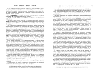 JULIO A . GRISOLIA - E R N E S T O J . A H U A D
                                                                                                                                            L E Y DE CONTRATO DE TRABAJO COMENTADA                                                                  71

   Lo que se denomina como "capacidad de derecho" es la aptitud de la perso-                                                 • los sordomudos que no sepan darse a entender por escrito (art. 153, CCiv).
na para adquirir y ejercer los derechos y contraer obligaciones; o sea, la capa-                                             • los inhabilitados judicialmente por embriaguez habitual o uso de estupefa-
cidad para ser titular de relaciones jurídicas. La capacidad de derecho no pue-                                           cientes, los disminuidos mentales que no llegan a ser dementes (art. 152 bis, CCiv).
de faltar en forma total, mientras que la de hecho se refiere concretamente al                                               • los interdictos y fallidos -ya que sus actos son inoponibles a la masa-
ejercicio de esos derechos.                                                                                               (art. 24, CCom).
   Para ser empleador, si se trata de una persona física, se requiere tener plena                                            • los actos jurídicos de los dementes no declarados en juicio son anulables
capacidad, que se puede alcanzar por vías diversas:                                                                       (art. 1045, CCiv).
   - Siendo mayor de edad (la capacidad plena se adquiere a los 21 años; art.                                                En cuanto a la capacidad requerida para ser trabajador, la plena capacidad
 I 26, CCiv).                                                                                                             laboral se obtiene a los 18 años, o antes si los menores estuvieren emancipados
   - Si tiene 18 años pero es menor de 2 1 , pero está emancipado comercial-                                              por matrimonio (en este caso, se es mayor a todos los efectos legales).
mente por habilitación de edad otorgada por quien ejerza la patria potestad, o                                               Sin embargo, los menores entre 16 (15 años, según el convenio 738 de la
por el juez a pedido del tutor, o del menor, si estuviere bajo tutela (arts. 10 y                                         OIT, ratificado por ley 24.650) y 18 años, pueden celebrar contrato de traba-
 ll.CCom).                                                                                                                jo con ciertas limitaciones (en cuanto a tareas, tiempo, y carga horaria) - si
   - Si es menor pero está emancipado por matrimonio: la edad mínima para                                                 viven independientemente de sus padres o tutores- pueden trabajar con su
poder contraer matrimonio con autorización de los padres o tutores es de 18                                               conocimiento. En caso de vivir con ellos, se presume su autorización (art.
años para el varón y para la mujer, sin perjuicio de la posibilidad de dispensa                                           283, CCiv). Así, la LCT (arts. 187 a 195), prohibe el trabajo nocturno, el
judicial ("Corresponde otorgar la dispensa prevista en el art. 167 del Cód. Civil                                         trabajo a domicilio y las tareas penosas, peligrosas o insalubres, y limita su
y autorizar el casamiento de una menor perteneciente a la comunidad gitana con                                            jornada a 6 horas diarias y 36 semanales.
su novio de dieciocho años de edad, contando ambos jóvenes con la conformi-
                                                                                                                             En cuanto a la capacidad procesal, a partir de los 16 años, el trabajador
dad de las respectivas familias, si han formulado y ratificado su voluntad ante
                                                                                                                          puede afiliarse o desafiliarse al sindicato sin necesidad de autorización, y está
 los jueces, expresando con libertad y sinceridad su proyecto de vida en común,
                                                                                                                          facultado para estar en juicio laboral en acciones vinculadas al contrato de
que ya llevan a cabo desde hace más de un año y medio conforme la tradición
                                                                                                                          trabajo y para hacerse representar por mandatarios, con la intervención pro-
gitana, y pretendiendo que su unión, más allá de los usos y costumbres propios
                                                                                                                          miscua del Ministerio Público (art. 3 3 , LCT). En cambio, es necesario contar
de su grupo de pertenencia, sea conforme al ordenamiento legal vigente"; CNCiv,
                                                                                                                          con 18 años para ser delegado o integrar una comisión interna, y tener 21 años
 sala E, 08/09/2004, ED 211-115).
                                                                                                                          para integrar órganos directivos.
    La ley 26.449 - sancionada el 3/12/2008, promulgada el 5/1/2009 por aplica-
 ción del art. 80 Constitución Nacional- y publicada en Boletín Oficial el 15/1/                                             Respecto de las personas de menos de 16 años; existe una expresa prohibi-
 2009 - reformó el art. 166 inc.5 del Código Civil que consideraba como impedi-                                           ción de trabajar en cualquier actividad, con excepción de las empresas en las
 mento para contraer matrimonio el «tener la mujer menos de dieciseis (16) y el                                           cuales sólo trabajen miembros de la familia (art. 189, LCT). La sola posibilidad
 hombre menos de dieciocho (18)». Así, equiparó a varones y mujeres, al elevar a                                          del trabajo infantil repugna al orden público laboral, y remite a las primeras
  18 años la edad mínima exigida por la ley a las mujeres para contraer matrimonio.                                       épocas de la Revolución Industrial y sus conocidos abusos. Distintos tratados
    Si los contrayentes tienen la edad legal pero aún son menores de edad, es                                             internacionales y convenios y recomendaciones de la OIT -ratificados por la
 decir, que tienen menos de 21 años, necesitarán el asentimiento de sus padres                                            Argentina- condenan el trabajo de los infantes, y desalientan su proliferación.
 aun en el caso de que estuviesen emancipados (art. 168 del Código Civil). Si los                                            En el Boletín Oficial del 25/06/2008 se publicó la ley 26.390, mediante la
 padres no prestan ese asentimiento, podrán recurrir a la venia judicial supletoria                                       cual se modifican diversas leyes relacionadas con el mundo del trabajo. Ade-
 (arts. 169 y 170 del Código Civil: juicio de disenso).                                                                   más de la LCT, se incluyeron mejoras en las siguientes normas: decreto-ley
    Asimismo, son aplicables las disposiciones de la ley 26.413 de Registro                                               326/56, la ley de trabajo agrario (ley 22.248), ley 23.551 y ley 25.013, siempre
 Civil y Capacidad de las Personas - sancionada el 10/9/2008, promulgada el 1/                                            en lo respectivo al trabajo de menores. Las modificaciones consistieron - pri-
  10/2008 y publicada en el B.O. el 6/Í0/2008- derogatoria del decreto 8204 (art.                                         mordialmente- en elevar la edad mínima para la admisión en el empleo.
 95, ley 26.413) en sus artículos 56 y 57.                                                                                   La edad mínima establecida actualmente por esta norma y hasta el 25 de mayo
                                                                                                                          de 2010 es de quince (15) años, al término del período de transición se conside-
  En cambio, no pueden ser empleadores al no tener capacidad para ejercer el
                                                                                                                          rará como edad mínima vigente a los dieciséis (16) años.
comercio:
  • los incapaces, que incluye a los menores no emancipados, los interdictos,                                                Con el objeto de la regularización de los contratos vigentes la edad estableci-
los dementes declarados enjuicio (arts. 140 y 141, CCiv).                                                                 da por la ley no será aplicable a los contratos de trabajo celebrados con anterio-
                                                                                                                          ridad a la promulgación, 24/06/2008, de la ley 26.390.
      F O T O C O P I A R E S T E L I B R O E S D E L I T O . A L O S I N F R A C T O R E S LES C O R R E S P O N D E N
                                                                                                                                F O T O C O P I A R E S T E L I B R O E S D E L I T O . A L O S I N F R A C T O R E S LES C O R R E S P O N D E N
      LAS P E N A S D E L ART. 172 D E L C Ó D I G O P E N A L (LEY 11.723 d e P R O P I E D A D INTELECTUAL)
                                                                                                                                L A S P E N A S D E L ART. 172 D E L C Ó D I G O P E N A L (LEY 11.723 d e P R O P I E D A D INTELECTUAL)
 