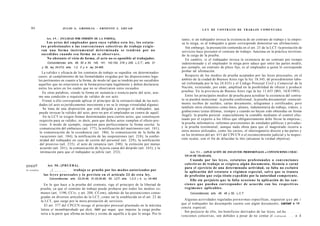 84                                     JULIO A . GRISOLIA - E R N E S T O J . A H U A D                          L E Y DE CONTRATO DE TRABAJO COMENTADA


               Art. 4 9 . - [NULIDAD POR OMISIÓN DE LA FORMA].                                       tanto, si un trabajador invoca la existencia de un contrato de trabajo y la empre-
                Los a c t o s del empleador para cuya validez e s t a ley, los e s t a t u -         sa lo niega, es al trabajador a quien corresponde demostrar sus afirmaciones.
           t o s profesionales o las c o n v e n c i o n e s colectivas de trabajo e x i g i e -        Sin embargo, la presunción contenida en el art. 23 de la LCT -la prestación de
           ran una forma i n s t r u m e n t a l d e t e r m i n a d a s e t e n d r á n por n o     servicios hace presumir el contrato de trabajo- funciona en la práctica invirtien-
           s u c e d i d o s cuando e s a forma no se observare.                                     do la carga de la prueba.
                 No obstante el vicio de forma, el acto no es oponible al trabajador.                   En cambio, si el trabajador invoca la existencia de un contrato por tiempo
                Concordancias: arts. 48, 50 a 54, 140, 141, 142,154, 218 y 240, L.C.T.; arts. 31     indeterminado y el empleador lo niega pero aduce que entre las partes medió,
            y 35, ley 24.013; arts. 1,2, 3 y 4, ley 24.465.                                          por ejemplo, un contrato de plazo fijo, es al empleador a quien le corresponde
             La validez y eficacia de los contratos de trabajo se supedita -en determinados          probar tal afirmación.
          casos- al cumplimiento de las formalidades exigidas por las disposiciones lega-               Respecto de los medios de prueba aceptados por las leyes procesales, en el
          les pertinentes en cuanto a la forma, de modo tal que se tendrán por no sucedidos          ámbito de la ciudad de Buenos Aires rige la ley 18.345, de procedimiento labo-
          aquellos que no estuvieren en la forma prescripta legalmente y deben declararse            ral (reformada por la ley 24.635) y el Código Procesal Civil y Comercial de la
          nulos los actos en los cuales que no se observaron estos recaudos.                         Nación, existiendo, por ende, amplitud en la posibilidad de ofrecer y producir
             En otras palabras, siendo la forma en sustancia o esencia parte del acto, asu-          pruebas. En la provincia de Buenos Aires rige la ley 11.653 (BO, 16/8/1995).
          me una condición o requisito de validez de ese acto.                                          Entre los principales medios de prueba para acreditar la existencia del contra-
             Frente a ello corresponde aplicar el principio de la retroactividad de las nuli-        to se pueden mencionar: la prueba confesional; la prueba documental -esencial-
           dades (el acto es jurídicamente inexistente y no se le otorga virtualidad alguna).        mente recibos de sueldos, cartas documento, telegramas y certificados; pero
             Se trata de una disposición que está dirigida a proteger al trabajador, que             también otros elementos como fotos, planos, indumentaria de trabajo, videos, y
           puede invocar la validez del acto, pero no por el empleador en contra de aquél.           grabaciones (estas últimas, siempre y cuando no hayan sido obtenidas en forma
             En la LCT se exigen formas determinadas para ciertos actos, que constituyen             ilegal); la prueba pericial -especialmente la contable mediante el control efec-
           requisito para su validez, es decir, para que dichos actos cumplan el efecto pre-         tuado por el experto a los libros que obligatoriamente debe llevar la empresa-;
           visto. A modo de ejemplo, requieren para perfeccionarse la forma escrita: la              la prueba informativa -informes provenientes de entidades públicas y privadas-
           comunicación del embarazo (art. 177); la notificación del matrimonio (art. 181);          y la prueba testimonial; aunque nada obsta para que el magistrado recurra a
           la comunicación de la excedencia (art. 186); la comunicación de la fecha de               otros menos utilizados, como los careos, el interrogatorio directo a las partes y
           vacaciones (art. 184); la notificación de las suspensiones (art. 218); la confor-         en los términos del art. 415 del CPCCN o el reconocimiento judicial y la inspec-
           midad del trabajador en caso de cesión del personal (art. 229); la notificación           ción ocular, con el fin de dilucidar la litis (alcanzar la verdad objetiva).
           del preaviso (art. 235); el acto de renuncia (art. 240); la extinción por mutuo
           acuerdo (art. 241); la comunicación de la justa causa del despido (art. 243); y la
           intimación para que el trabajador se jubile (art. 252).                                         Art. 5 1 . - [APLICACIÓN DE ESTATUTOS PROFESIONALES o CONVENCIONES COLEC-
                                                                                                       TIVAS DE TRABAJO].
                                                                                                             Cuando por las leyes, e s t a t u t o s profesionales o convenciones
gjpgjgH         Art. 5 0 . - [ P R U E B A ] .                                                         colectivas de trabajo se exigiera algún documento, licencia o carné
                                                                                                       para el ejercicio de una determinada actividad, su falta no excluirá
Sr-wnaGw           |              trabajo s e prueba por los m o d o s autorizados por
                  E   c   o   n   t   r   a   t   o
                                                                                                       la aplicación del estatuto o régimen especial, salvo que se tratara
             las l e y e s procesales y lo previsto en el artículo 23 de e s t a ley.                  de profesión q u e exija título expedido por la autoridad competente.
                 Concordancias: arts. 23,24,48, 51,53,54,90, 92, LCT; arts. 1,2,3 y 4, ley 24.465.
                                                                                                             Ello sin perjuicio q u e la falta o c a s i o n e la aplicación de las s a n -
             En lo que hace a la prueba del contrato, rige el principio de la libertad de              c i o n e s q u e puedan corresponder de acuerdo con los respectivos
           prueba, ya que el contrato de trabajo puede probarse por todos los medios co-               r e g í m e n e s aplicables.
           munes (art. 1190, CCiv, y art. 208, CCom), además de las presunciones consa-                    Concordancias: arts. 48, 49 y 50, L.C.T.
           gradas en diversos artículos de la LCT, como ser la establecida en el art. 23 de
           la LCT, que surge por la mera prestación de servicios.                                      Algunas actividades reguladas p o r n o r m a s específicas, requieren q u e pin i
                                                                                                     que el trabajador las desempeñe cuente con algún documento, carnet « <
              El art. 377 del CPCCN recoge el principio procesal plasmado en la máxima
                                                                                                     cencía especial.
           latina ei incumbitprobado qui dicit, non qui negat, que impone la carga proba-
                                                                                                       Sin perjuicio de ello, los beneficios derivados de las leyes, esl.ilu
           toria a la parte que afirma un hecho y exime de aquélla a la que lo niega. Por lo
                                                                                                     venciones colectivas, son debidos a pesar de no contar el t r a b a j a d       n i
 