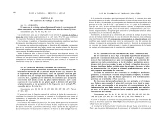 140                    JULIO A . GRISOLIA - ERNESTO J . A H U A D                                            L E Y DE CONTRATO DE TRABAJO COMENTADA


                                     CAPITULO II                                               Si la extinción se produce por vencimiento del plazo y el contrato tuvo una
                          Del contrato de trabajo a plazo fijo                               duración superior a un año, habiendo mediado el preaviso (no menos de un mes
                                                                                             ni más de dos), al trabajador le corresponde una indemnización equivalente a la
            Art. 9 3 . - [DURACIÓN].                                                         prevista en el art. 250 de la LCT, que remite al art. 247 (50% de la indemniza-
           El contrato de trabajo a plazo fijo durará hasta el vencimiento del               ción del art. 245). Si tuvo una duración inferior a un año, el empleador no debe
        plazo convenido, no pudiendo celebrarse por m á s de cinco ( 5 ) años.               abonar indemnización alguna, salvo el sueldo anual complementario y las vaca-
                                                                                             ciones proporcionales. Se aplica igual solución si el trabajador renuncia antes
            Concordancias: arts. 13, 40, 43 y 90, LCT.
                                                                                             de producirse el vencimiento del plazo.
         Las condiciones para que el empleador pueda utilizar el contrato de trabajo a          Finalmente, la mención a la conversión del contrato de trabajo de plazo fijo
      plazo fijo están fijadas expresamente en la LCT (arts. 90 y 93), que establecen        en uno de tiempo indeterminado en caso de omisión del preaviso, ésta configura
      los requisitos formales y materiales para que el mismo resulte válido.                 una manifestación más del principio de continuidad de la relación laboral, que
         En el artículo en análisis, el legislador entendió prudente establecer un plazo     establece que cuando exista duda entre la continuación o no del contrato de
      de duración máxima para el contrato a plazo fijo (cinco años).                         trabajo, o respecto de su duración, se debe resolver a favor de la existencia de
         Se trata de una protección establecida en beneficio del trabajador, para evitar     un contrato por tiempo indeterminado, y tiende al mantenimiento de la fuente
      que no se vea perjudicado por haber tenido que aceptar plazos de duración              de trabajo, al relacionarse con el concepto de estabilidad.
      demasiado extensos en una modalidad contractual que es una excepción al prin-
      cipio general de indeterminación del plazo.
         Sobre la base de ello, si bien el hecho de pactar una duración mayor a la                 Art. 9 5 . - [DESPIDO ANTES DEL VENCIMIENTO DEL PLAZO - INDEMNIZACIÓN].
      legalmente permitida (esto es, mayor a cinco años) producirá la conversión del                 En los contratos a plazo fijo, el despido injustificado dispuesto
      contrato en uno por tiempo indeterminado, ello será así siempre y cuando el              a n t e s del vencimiento del plazo, dará derecho al trabajador, a d e -
      trabajador no invoque su validez en su beneficio, pues -como ya se expresó- la           m á s de las indemnizaciones q u e correspondan por extinción del
      limitación existe con el objeto de tutelarlo.                                            contrato en t a l e s condiciones, a la de d a ñ o s y perjuicios prove-
                                                                                               n i e n t e s del derecho c o m ú n , la q u e se fijará en función directa de
                                                                                               los q u e justifique haber sufrido quien los a l e g u e o los que, a falta
            Art. 9 4 . - [DEBER DE PREAVISAR. CONVERSIÓN DEL CONTRATO].
                                                                                               de demostración, fije el j u e z o tribunal prudencialmente, por la
              Las partes deberán preavisar la extinción del contrato con a n -
                                                                                               sola ruptura anticipada del contrato.
        telación no menor de un ( 1 ) m e s ni mayor de d o s ( 2 ) , respecto de
                                                                                                     C u a n d o l a e x t i n c i ó n del c o n t r a t o s e p r o d u j e r e m e d i a n t e
        la expiración del plazo convenido, salvo en aquellos c a s o s en q u e
                                                                                               preaviso, y e s t a n d o el contrato íntegramente cumplido, el traba-
        el contrato s e a por t i e m p o determinado y su duración s e a inferior
                                                                                               jador recibirá una s u m a de dinero equivalente a la indemnización
        a un ( 1 ) m e s . Aquélla q u e lo omitiera, se e n t e n d e r á q u e acepta la
                                                                                               prevista en el artículo 2 5 0 de e s t a ley.
        conversión del mismo c o m o de plazo indeterminado, s a l v o acto
                                                                                                     En los c a s o s del párrafo primero de e s t e artículo, si el tiempo
        e x p r e s o de renovación de un plazo igual o distinto del previsto
        originariamente, y sin perjuicio de lo d i s p u e s t o en el artículo 9 0 ,          q u e faltare para cumplir el plazo del contrato f u e s e igual o s u p e -
        s e g u n d a parte, de esta ley.                                                      rior al q u e corresponda al de preaviso, el reconocimiento de la
                                                                                               indemnización por daño suplirá al q u e corresponde por omisión
           Concordancias: arts. 62, 63, 90, 95, 231, 232, 235, 237, 250, LCT.; Plenario        de é s t e , si el m o n t o reconocido f u e s e también igual o superior a
        N° 182 y 201.                                                                          los salarios del mismo.
         El preaviso tiene la función especial de ratificar la fecha de vencimiento y               Concordancias: arts. 24, 94, 97, 98, 100, 231, 232, 233, 235, 237, 242, 243,
      confirmar la extinción del contrato, y consiste en la obligación que tienen el           246, 247 y 250, LCT, arts. 511, 519, 520, 521 y 522, CCiv; Plenario N" 8.
      trabajador y el empleador, de anticipar uno al otro, la fecha cierta y futura de
      terminación del contrato.                                                                Cuando el despido se produce sin causa justificada antes del vencimiento del
         En el marco del contrato de plazo fijo, las partes deben preavisar la extinción     plazo se denomina extinción ante tempus (locución latina que literalmente sig-
      con antelación no menor de un mes ni mayor de dos, respecto de la expiración           nifica "antes de tiempo").
      del plazo convenido, y el mismo comienza a correr a partir del día siguiente al          Al producirse la disolución del vínculo antes de que llegue a su término o su
      de su notificación. Si la duración es inferior a un mes no se debe otorgar preaviso.   final -que las partes habían pactado de antemano- al trabajador le corresponden
 