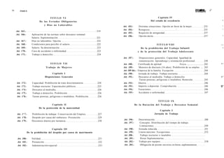16          ÍNDICE                                                                                                                                                              BTSfflBB
                                                                                                                                                                                wmam        i^
                                                                                                                                                                                                  —
                                         TITULO VI                                                                             Capítulo IV
                               D e los F e r i a d o s O b l i g a t o r i o s                                           Del estado de excedencia                                                 ^
                                   y D í a s no L a b o r a b l e s
                                                                                        Art.   183.-       Distintas situaciones. Opción en favor de la mujer                         233         ^
                                                                                        Art.   184.-       Reingreso                          '.                                      235         ^
     Art. 165.-                                                                  219
                                                                                        Art.   185.-       Requisito de antigüedad                                                    237
     Art. 166.-         Aplicación de las normas sobre descanso semanal.
                                                                                        Art.   186.-       Opción tácita                                                              237         ^
                        Salario. Suplementación                                  221
     Art.   167.-       Días no laborables. Opción                               222
     Art.   168.-       Condiciones para percibir el salario                     222                                          T I T U L O VIII                                                   —
     Art.   169.-       Salario. Su determinación                                223                        De la p r o h i b i c i ó n del T r a b a j o Infantil                               ^
     Art.   170.-       Caso de accidente o enfermedad                           223                      y de la p r o t e c c i ó n del T r a b a j o A d o l e s c e n t e
     Art.   171.-       Trabajo a domicilio                                      224
                                                                                        Art. 187.-     Disposiciones generales. Capacidad. Igualdad de
                                                                                                       remuneración. Aprendizaje y orientación profesional           238
                                            T I T U L O VII                             Art. 188.-    Certificado de aptitud                 física                  242                         *^
                                      Trabajo de Mujeres                                Art. 189.-     Menores de dieciseis (16 años). Prohibición de su empleo .... 243
                                                                                        Art 189 bis.- Empresa de la familia. Excepción                               244
                                           Capítulo I                                   Art. 190.-    Jornada de trabajo. Trabajo nocturno                           244
                                     Disposiciones Generales                            Art. 191.-     Descanso al mediodía. Trabajo a domicilio.                                                #^
                                                                                                       Tareas penosas, peligrosas o insalubres. Remisión             245
     Art.    172.-       Capacidad. Prohibición de trato discriminatorio         224    Art. 192.-    Ahorro                                                         246
                                                                                                                                                                                                      -
     Art.    173.-       Trabajo nocturno. Espectáculos públicos                 225    Art. 193.-    Importe a depositar. Comprobación                              246                         fj*
     Art.    174.-       Descanso al mediodía                                    226    Art. 194.-    Vacaciones                                                     246                         ——



     Art.    175.-       Trabajo a domicilio. Prohibición                        226    Art. 195.-    Accidente o enfermedad                                         247
     Art.    176.-       Tareas penosas, peligrosas o insalubres. Prohibición    226
                                                                                                                                  TITULO IX
                                          Capítulo II                                                  De la D u r a c i ó n del T r a b a j o y D e s c a n s o S e m a n a l
                               De la protección de la maternidad
                                                                                                                                  Capítulo I
      Art. 1^7.-         Prohibición de trabajar. Conservación del Empleo        227                                          Jornada de Trabajo
      Art. 178.-         Despido por causa del embarazo. Presunción              229
                                                                                        Art. 196.-         Determinación                                                              248
      Art. 179.-         Descansos diarios por lactancia                         230
                                                                                        Art. 197.-          Concepto. Distribución del tiempo de trabajo.
                                                                                                            Limitaciones                                                              249
                                          Capítulo III                                  Art. 198.-         Jornada reducida                                                           251
                     De la prohibición del despido por causa de matrimonio              Art. 199.-         Límite máximo: Excepciones                                                 252
                                                                                        Art 200.-           Trabajo nocturno e insalubre
      Art. 180.-         Nulidad                                                  231   Art. 201.-          Horas Suplementarias
      Art. 181.-         Presunción                                               232   Art. 202.-         Trabajo por equipos                                                        258
      Art. 182.-         Indemnización especial                                   233   Art. 203.-          Obligación de prestar servicios en horas suplementarias
 