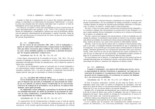 64                     JULIO A . GRISOLIA - E R N E S T O J . A H U A D                                   L E Y DE CONTRATO DE TRABAJO COMENTADA                                    1

        Cuando es fruto de la negociación en el marco del contrato individual de           de Ur, por ejemplo, se hacían mensual y anualmente las cuentas de las materias
     trabajo, es individual y se la denomina con frecuencia "habilitación", y se inser-    primas suministradas y de las cantidades de trabajo terminado a entregar, pre-
     ta como una cláusula más del contrato individual (por lo general, se trata de         viéndose además un margen de tolerancia para pérdidas inherentes a la produc-
     trabajadores de un nivel gerencial medio o alto).                                     ción. El salario -en especie- variaba según el total producido).
        La colectiva, en cambio, si bien está contemplada en varias constituciones de        Por ello, si bien sirve para medir con precisión la producción del trabajador y
     países iberoamericanos (por ejemplo, el art. 14 bis, CN) y procura un acerca-         lo estimula a trabajar más intensamente (se premia más al más diligente y ca-
     miento de trabajadores y empleadores, plantea una serie de problemas (defini-        paz), puede también llevar al trabajador a excederse en el esfuerzo en desmedro
     ción de ganancia, determinación de porcentajes y capital invertido, forma de
                                                                                          de su salud y su calidad de vida.
     pago, etc) que hacen que en la mayoría de los casos, no pase de ser un conjunto
                                                                                             Por ello, y para evitar cualquier otro tipo de abusos, si bien el resultado sirve de
     de normas programáticas.
                                                                                          unidad de cómputo, la retribución nunca podrá ser inferior a los mínimos legales
                                                                                          más allá de las unidades de rendimiento efectivamente producidas (metros, litros,
                                                                                          kilos, número de piezas, etc), para evitar vulnerar el orden público laboral.
           Art.   1 1 1 . - [VERIFICACIÓN].
                                                                                             Además, como en este tipo de salario sólo se computa lo efectivamente traba-
          En los c a s o s de los artículos 1 0 8 , 1 0 9 y 1 1 0 el trabajador o
                                                                                          jado y, por ende, el trabajador depende directamente de que el empleador le dé
       quien lo represente tendrá d e r e c h o a inspeccionar la d o c u m e n t a -
                                                                                          la ocupación, la ley prohibe que éste pueda reducir arbitrariamente la dación de
       ción q u e fuere necesaria para verificar las v e n t a s o utilidades en
                                                                                          trabajo, debiendo garantizarlo en la proporción adecuada (salvo que esté justi-
       su c a s o . Estas medidas podrán s e r o r d e n a d a s a petición de parte,     ficada, como ocurriría en caso de una suspensión por causas económicas). En
       por los órganos judiciales c o m p e t e n t e s .                                 caso de que la reducción no esté justificada, el dependiente podrá reclamar el
           Concordancias: arts. 62, 63, 108, 109, 110 y 127, LCT.                         pago de la remuneración que normalmente debería haber ganado.
                                                                                             En concordancia con lo anterior, el empleador debe proveer materia prima en
       Como lógica consecuencia de lo normado en los arts. 108, 109 y 110, se le
                                                                                          cantidad adecuada para un rendimiento acorde a una pauta media de trabajo, no
     concede al trabajador el derecho a comprobar o verificar la documentación del
                                                                                          interrumpir las labores y mantener las máquinas en óptimo estado.
     empleador utilizada para efectuar las liquidaciones, con el objeto de conocer si
     fueron bien calculadas.
       El análisis de los bastárdelos puede ser realizado por el mismo trabajador o             Art.   113.-   [PROPINAS].
     sus representantes legales (mandatarios, abogados, asesores contables, repre-
                                                                                                 Cuando el trabajador, con motivo del trabajo q u e preste, tuvie-
     sentantes sindicales, etc), y en caso de negativa, se podrá dar intervención al
                                                                                            se oportunidad de o b t e n e r beneficios o ganancias, los ingresos en
     órgano judicial, para que su intermedio se ordene la compulsa.
                                                                                            c o n c e p t o de propinas o r e c o m p e n s a s serán considerados forman-
                                                                                            do parte de la remuneración, si revistieran el carácter de habitua-
           Art. 1 1 2 . - [SALARIOS POR UNIDAD DE OBRA].                                    les y no e s t u v i e s e n prohibidas.
             En la formulación de las tarifas de d e s t a j o se tendrá en cuenta              Concordancias: arts. 74, 104, 105, 114 y 115, L.C.T; Plenario N" 116.
        q u e el importe que perciba el trabajador en una jornada de traba-
                                                                                             Si bien la propina -prima facie- consiste en una suma de dinero, no es el
        jo no s e a inferior al salario básico e s t a b l e c i d o en la convención
                                                                                          empleador quien tiene sobre su cabeza la obligación de entregarla, sino que
        colectiva de trabajo de la actividad o, en su defecto, al salario vital
                                                                                          quien da la suma de dinero es una persona distinta al empleador, usualmente un
        mínimo, para igual jornada.                                                       cliente de él (o sea, un tercero ajeno a la relación laboral).
             El empleador estará obligado a garantizar la dación de trabajo                 Sentado ello, se desprende meridianamente que el deber del empleador no es
        en cantidad adecuada, de m o d o de permitir la percepción de sala-               el de dar la suma de dinero que recibe el trabajador sino que el objeto es una
        rios en t a l e s condiciones, respondiendo por la supresión o reduc-             obligación de hacer: hacer posible la entrega de la propina por el tercero (o
        ción injustificada de trabajo.                                                    dicho de otro modo, una "ocasión de ganancia").
            Concordancias: arts. 74, 103, 104, 105, 107, 114 y 127, L.C.T.                  También implica una obligación de no hacer, toda vez que debe evitar impe-
                                                                                          dirle al trabajador la percepción de las propinas que le sean dadas.
        Lo característico de las remuneraciones a destajo es que se trata de salarios       La LCT admite que las propinas son remuneraciones cuando revisten el
      por resultado puro. La forma de calcular las remuneraciones en este tipo de         carácter de habituales y no estuviesen prohibidas. Estos requisitos son
      nrestación. no ha variado significativamente desde la Antigüedad (en el Reino
 