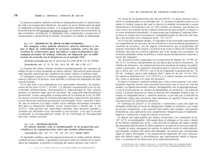 L E Y DE CONTRATO DE TRABAJO COMENTADA
170                         Juno         A . GRISOLIA - ERNESTO                          J.     AHUAD
                                                                                                                                       En virtud de las disposiciones del decreto 484/87, el salario mínimo vital y
         La norma en análisis también confirma la independencia entre el salario míni-                                              móvil es inembargable en su totalidad (art. 1), excepto en aquellos casos en los
      mo vital y las asignaciones familiares, las cuales no son ni forman parte de aquél                                            cuales el crédito respecto del cual se decreta la medida corresponda a cuotas
      ni comparten su naturaleza jurídica. Las asignaciones familiares son una mani-                                                alimentarias o litisexpensas (art. 4). Vale resaltar, no obstante, que incluso en
      festación práctica del principio de justicia social, por tratarse de prestaciones de                                          estos casos, por tratarse de dos créditos alimentarios (por ejemplo, el salario y
      tipo económico recibida por el trabajador como cooperación o ayuda para el                                                    la cuota alimentaria adeudada), el magistrado que disponga el embargo debe-
      sostenimiento y desarrollo de la familia. No pueden ser cedidas ni embargadas.                                                rá tener en cuenta esta circunstancia, compatibilizando los derechos del deu-
                                                                                                                                    dor y del acreedor (ver comentario al art. 147, LCT).
                                                                                                                                       En el caso del trabajador deudor, el legislador se ha interesado especialmente
            Art. 1 1 9 . - [PROHIBICIÓN DE ABONAR SALARIOS INFERIORES].                                                             en compatibilizar los derechos de los acreedores y la necesidad de garantizar el
             Por ninguna causa podrán abonarse salarios inferiores a los                                                            resultado de un juicio, con las lógicas consecuencias que se desprenden del
        q u e se fijen de conformidad al p r e s e n t e capítulo, s a l v o los q u e                                              carácter alimentario del salario y la directiva de evitar el abuso del instituto del
        resulten de reducciones para aprendices o para trabajadores q u e                                                           embargo, para que los recursos legítimos que la ley otorga a los acreedores no
        cumplan jornadas de trabajo reducida, no impuesta por la califi-                                                            terminen atentando contra la defensa y conservación del patrimonio material y
        cación, d e acuerdo con l o d i s p u e s t o e n e l artículo 2 0 0 .                                                      moral del trabajador.
                                                             O
            (Artículo sustituido por art. 5 d e l a Ley 2 6 . 3 9 0 , B . O . 2 5 / 6 / 2 0 0 8 )                                      Así, distintas normas resguardan su vivienda (bien de familia, ley 14.394; art.
                                                                                                                                    20, LCT), los bienes indispensables de uso diario que en ella se encuentren, los
            Concordancias: arts. 12, 13, 74, 103, 116 a 118, 187, 189, y 192, L.C.T.                                                créditos de alimentos, las indemnizaciones por accidente de trabajo, las jubila-
         La fijación del salario mínimo modifica automáticamente los contratos de                                                   ciones y pensiones, los utensilios necesarios para el ejercicio de una actividad,
      trabajo en que se haya estipulado un salario inferior. Será nula de pleno derecho                                             arte u oficio (art. 219, CPCCN, con el fin de resguardar la garantía del art. 14,
      toda cláusula contractual que establezca un salario inferior al mínimo legal.                                                 CN de "trabajary ejercer toda industria lícita", amén de las del 14 bis, CN),
         El trabajador a quien se ¡e hubiese pagado o que hubiese aceptado percibir                                                 los sepulcros familiares (art. 219, CPCCN), y el salario (aunque con limitacio-
      salarios inferiores al mínimo, tiene derecho a reclamar del empleador las dife-                                               nes, como se analizará a lo largo del presente).
      rencias debidas.                                                                                                                 En base a lo anterior, podríase afirmar que -como criterio general- son inem-
         En lo que hace a los trabajadores con capacidades diferentes, las disposi-                                                 bargables aquellos bienes cuya privación provocaría que el nivel de vida del
      ciones de las leyes 22.431 y 24.901, y el derecho constitucional a no ser dis-                                                deudor y su familia descienda a límites incompatibles con la dignidad humana,
      criminado arbitrariamente, determinarían la imposibilidad de fijar salarios                                                   y con el acento puesto en razones de humanidad, de asistencia y de cohesión
      menores al mínimo legal para las personas "de capacidad manifiestamente                                                       social. La deuda dineraria no obsta al derecho del trabajador deudor a que se
      disminuida" (como consignaba la norma antes de la reforma de la ley 26.390).                                                  respete su integridad moral y material esencial; es por ello que el derecho ha
      En nuestro sistema legal se considera discapacitada a toda persona que padez-                                                 establecido reglas para preservar toda injerencia en aquellos bienes que son
      ca una alteración funcional permanente o prolongada, física, sensorial o men-                                                 necesarios para su subsistencia genérica.
      tal; que en relación a su edad y medio social implique desventajas considera-                                                    El "embargo de salario" es la retención o retenciones a que está sujeto un
      bles para su integración familiar, social, educacional o laboral (art. 2, ley                                                 trabajador asalariado en razón de obligaciones fijadas en sentencia y por orden
      22.431). Toda persona con capacidades distintas tiene derechos ganados y                                                      de un juez competente, o por acuerdo entre partes (por ejemplo, una pensión
      avalados por diferentes leyes nacionales y provinciales, a los que se accede                                                  alimentaria), cuya aplicación es de cumplimiento obligatorio para el empleador,
      acreditando la discapacidad por medio de un Certificado de Discapacidad                                                       empresa o institución a cargo de realizar el proceso.
      que tiene validez nacional.                                                                                                     El salario, por regla general que admite excepciones (ver comentario al art.
                                                                                                                                    147, LCT), es inembargable. Sólo puede darse el embargo en los casos y dentro
                                                                                                                                    de los límites señalados por la ley, y sólo procede el embargo del salario cuando
            Art. 1 2 0 . - [INEMBARGABIUDAD].
                                                                                                                                    una autoridad judicial emite la orden respectiva, en razón de un proceso judicial.
           El salario mínimo vital es inembargable en la proporción q u e
        establezca la reglamentación, salvo por d e u d a s alimentarias.                                                             Cuando el sujeto encargado de realizar la retención recibe la orden judicial,
                                                                                                                                    está obligado a deducir del salario del trabajador, los montos que correspondan
            Concordancias: arts. 116, 117, 118, 119, 147, L.C.T; decreto 484/87.                                                    según el salario devengado y las características especiales del caso concreto;
        El legislador establece aquí una especial protección al crédito salarial, diferen-                                          para ello deberá seguir el procedimiento que expresamente señala la legisla-
      ciándolo de otros créditos, y haciéndolo prevalecer sobre los créditos de los acree-                                          ción, y se plasma en las directrices de la requisitoria judicial.
      dores del trabajador, al prohibir el embargo del salario mínimo vital y móvil.                                                      F O T O C O P I A R E S T E L I B R O E S D E L I T O . A L O S I N F R A C T O R E S LES C O R R E S P O N D E N
                                                                                                                                          L A S P E N A S D E L ART. 172 D E L C Ó D I G O P E N A L (LEY 1 1 7 2 3 d e P R O P I E D A D INTELECTUAL)
            - ~ ^ ^ ^ T > , A D   C C T C i I T I H O F<; D F I I T O . A L O S I N F R A C T O R E S LES C O R R E S P O N D E N
 