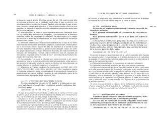 L E Y DE CONTRATO DE TRABAJO COMENTADA                                  185
184                     J U L I O A . GRISOLIA - ERNESTO J . A H U A D

                                                                                                    del vínculo, el empleador debe comunicar a la entidad bancaria que se produjo
      te bancaria o caja de ahorro. El último párrafo del art. 124 establece que debe               la extinción de la relación laboral para que se cierre la cuenta.
      ser realizado en dinero y que el trabajador puede exigir el pago en efectivo; con
      esta disposición se busca evitar fraudes. También está excluido el pago en mo-
      neda extranjera (aunque podría pactarse el pago de determinados rubros en otras                    Art. 1 2 6 . - [PERÍODOS DE PAGO].                                              ART. 1 2 6
      monedas, en especial en aquellos casos de trabajadores que prestan tareas fuera                       El p a g o de las remuneraciones deberá realizarse en uno de los
      del territorio nacional).                                                                       s i g u i e n t e s períodos:
         Le está prohibido a la empresa pagar remuneraciones con cheques de terce-                          a) Al personal mensualizado, al vencimiento de cada m e s ca-
      ros; el cheque debe pertenecer al empleador, y la remuneración se considera                     lendario.
      cancelada cuando fue cobrada por el trabajador. De todos modos, si el trabaja-                        b) Al personal remunerado a jornal o por hora, por s e m a n a o
      dor percibió el monto de la remuneración, ese pago efectuado con cheques de                     quincena.
      terceros tiene validez.                                                                               c) Al personal remunerado por pieza o medida, cada s e m a n a o
         La autoridad administrativa está facultada para controlar el pago de las remu-               quincena respecto de los trabajos concluidos en los referidos p e -
      neraciones en determinadas actividades, empresas, explotaciones, establecimien-                 ríodos, y una s u m a proporcional al valor del resto del trabajo rea-
      tos, o en diversas zonas o épocas del año. La finalidad de la norma ha sido                     lizado, pudiéndose retener c o m o garantía una cantidad no mayor
      prevenir maniobras fraudulentas en perjuicio del trabajador, como, por ejem-                    de la tercera parte de dicha suma.
      plo, pagos insuficientes, en negro o mediante el sistema del truck (costumbre de
                                                                                                         Concordancias: arts. 124, 127 a 130 y 137, LCT.
      entregar a los trabajadores vales de carácter retributivo para ser canjeados por
      mercaderías, originado en las "tiendas de raya" o sistemas de proveeduría ma-                   El período de pago es la periodicidad con la cual el empleador debe liquidar
      nejados por la propia empresa).                                                               las remuneraciones; el plazo de pago es el término perentorio en el cual deben
         En la actualidad, los pagos se efectúan por cuenta corriente y por cajeros                 ser pagadas. El salario se hace efectivo por período vencido y se debe realizar el
      automáticos, que es un medio establecido para dar seguridad a ambas partes y                  pago en los siguientes períodos:
      que permite al trabajador acceder al salario en efectivo sin costo adicional, en                a) al personal mensualizado: al vencimiento de cada mes calendario;
      cuentas abiertas en entidades bancarias y a su nombre.                                          b) al personal remunerado a jornal o por hora: por semana o quincena;
         El Ministerio de Trabajo -mediante las resoluciones 644/1997 (BO, 8/10/                       c) al personal remunerado por pieza o medida (unidad de obra): cada sema-
       1997), 790/1999 (BO, 11/11/1999) y 360 (BO, 16/7/2001), estableció, amplió                   na o cada quincena respecto de los trabajos concluidos en los referidos perío-
      y finalmente extendió a todos los empleadores la obligación de abonar las re-                 dos. En el mismo período debe ser pagado el 100% de las piezas comenzadas
      muneraciones en cuentas abiertas a nombre de cada trabajador a partir de las                  y finalizadas en ese período; además -como mínimo- las 2/3 partes de lo co-
      remuneraciones devengadas desde agosto de 2001.                                               menzado y aún no terminado. En el período siguiente se le debe abonar el
                                                                                                    tercio restante de lo comenzado en el período anterior, el 100% de lo comen-
                                                                                                    zado y finalizado en él, y como mínimo las 2/3 partes de lo que terminará en
            Art. 1 2 5 . - [CONSTANCIAS BANCARIAS. PRUEBA DE PAGO].                                 el período siguiente.
              La d o c u m e n t a c i ó n obrante en el b a n c o o la c o n s t a n c i a q u e
                                                                                                       Se tutela así especialmente la situación de los trabajadores a destajo y domi-
        é s t e e n t r e g a r e al e m p l e a d o r constituirá prueba s u f i c i e n t e del   ciliarios, asegurándoseles el pago de todos los trabajos concluidos más una par-
        hecho de pago.                                                                              te proporcional de los comenzados no terminados (inciso "c").
            Concordancias: arts. 74, 124, 138 a 143 y 146, LCT.

         El pago de la remuneración mediante acreditación en cuenta corriente o caja
      de ahorro queda acreditado con la documentación obrante en la entidad banca-                        Art. 1 2 7 . - [REMUNERACIONES ACCESORIAS].
      ria o con la constancia que ésta entrega al empleador.                                             Cuando se hayan estipulado remuneraciones accesorias, d e b e -
         Sin perjuicio de ello, el empleador no está eximido de otorgar los recibos en                rán abonarse j u n t a m e n t e con la retribución principal.
      legal forma ni de los demás deberes formales y sustanciales que tutelan el pago                    En c a s o q u e la retribución accesoria comprenda c o m o forma
      de la remuneración (entre otros, períodos y plazos de pago).                                    habitual la participación en las utilidades o la habilitación, la é p o -
         La cuenta tiene vigencia mientras subsiste el contrato de trabajo, y aun en los              ca del p a g o deberá determinarse de a n t e m a n o .
      períodos en los que no se perciba remuneración (licencias sin goce de haberes,                      Concordancias: arts. 74, 103, 105, 106, 108, 109, 110, 126, 128 y 129, LCT.
      suspensiones, excedencia, plazo de conservación del empleo). En caso de cese
 