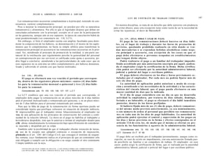 J U L I O A . GRISOLIA - E R N E S T O J . A H U A D

                                                                                                                                           L E Y DE CONTRATO DE TRABAJO COMENTADA                                                      187
  Las remuneraciones accesorias complementan a la principal, teniendo en con-
secuencia, carácter complementario.                                                                                         En nuestra disciplina, se trata de un derecho que debe ejercerse con prudencia
  Pese a mejorar la remuneración principal, no pierden por ello su naturaleza                                             para evitar abusos, pues esta excepción tiene como razón de ser la necesidad de
remunerativa y alimentaria. Por ello es que el legislador dispuso que deban ser                                           evitar las injusticias, al decir de Marienhoff.
canceladas juntamente con la principal, excepto en el caso de la participación
en las ganancias, aunque aún en ese supuesto, la época de cancelación habrá de
estar predeterminada (ver comentario art. 110, LCT).                                                                            Art. 1 2 9 . - [DÍAS, HORAS Y LUGAR DE PAGO].
   Sin embargo, si bien el empleador cuenta con amplias facultades para deter-                                                     El p a g o de las r e m u n e r a c i o n e s deberá h a c e r s e en días hábi-
minar la composición de los haberes, su denominación y el monto de los suple-                                               l e s , en el lugar de trabajo y durante las horas de prestación de
mentos que lo complementan, no basta su simple arbitrio para transformar la                                                 servicios, q u e d a n d o prohibido realizarlo e n sitio d o n d e s e v e n -
remuneración principal en accesoria ni las remuneraciones accesorias en lo prin-                                            dan mercaderías o se e x p e n d a n b e b i d a s alcohólicas c o m o n e g o -
cipal. Así, atendiendo al principio de primacía de la realidad, si una parte sus-                                           cio principal o a c c e s o r i o , c o n e x c e p c i ó n de los c a s o s en q u e el
tancial de la retribución que regularmente percibe la generalidad del personal                                              p a g o d e b a e f e c t u a r s e a p e r s o n a s o c u p a d a s en e s t a b l e c i m i e n t o s
en contraprestación por sus servicios es calificada como ajena o accesoria, po-                                             q u e t e n g a n dicho o b j e t o .
dría llegar a concluirse -atendiendo a las particularidades de cada caso- que en                                                   Podrá realizarse el p a g o a un familiar del trabajador imposibi-
esos supuestos no se está ante un rubro complementario, por haberse desnatura-                                              litado acreditado por una autorización suscripta por aquél, pudien-
lizado y subvertido el sentido con que fueron instituidos.                                                                  do el empleador exigir la certificación de la firma. Dicha certifica-
                                                                                                                            ción podrá ser efectuada por la autoridad administrativa laboral,
                                                                                                                            judicial o policial del lugar o escribano público.
     Art.     1 2 8 . - [PLAZO].                                                                                                   El p a g o deberá e f e c t u a r s e en los días y horas previamente s e -
      El p a g o se efectuará una v e z vencido el período q u e correspon-                                                 ñalados por el empleador. Por cada m e s no podrán fijarse m á s de
  da, dentro de los s i g u i e n t e s plazos m á x i m o s : cuatro ( 4 ) días hábi-                                      s e i s ( 6 ) días d e p a g o .
  les para la remuneración mensual o quincenal y t r e s ( 3 ) días hábi-                                                          La autoridad de aplicación podrá autorizar a modo de e x c e p -
  les para la semanal.                                                                                                      ción y a t e n d i e n d o a las n e c e s i d a d e s de la actividad y a las caracte-
                                                                                                                            rísticas del vínculo laboral, q u e el pago pueda efectuarse en una
      Concordancias: arts. 74, 103, 124, 126, 127, 137, L.C.T.
                                                                                                                             mayor cantidad de días q u e la indicada.
   La LCT establece que una vez vencido el período que corresponda, el                                                             Si el día de p a g o coincidiera con un día en q u e no desarrolla
empleador debe pagar la remuneración en un plazo máximo de 4 días hábiles                                                    actividad la empleadora, por tratarse de días sábado, domingo,
para el personal mensualizado o remunerado por quincena; y en un plazo máxi-                                                feriado o no laborable, el p a g o se efectuará el día hábil inmediato
mo de 3 días hábiles para el personal remunerado por semana.                                                                 posterior, dentro de las horas prefijadas.
   Para que la falta de pago de la remuneración en forma oportuna pueda ser                                                        Si hubiera fijado m á s de un ( 1 ) día de pago, deberá comunicar-
considerada injuria que justifique colocarse en situación de despido indirecto,                                              se del m i s m o m o d o previsto anteriormente, ya s e a nominalmente,
M imprescindible que el trabajador intime fehacientemente al empleador (se                                                   o con número de orden al personal que percibirá s u s remuneracio-
trata de una aplicación de los principios de conservación del contrato y conti-                                              n e s en cada uno de los días de p a g o habilitados. La autoridad de
nuidad de la relación laboral). La mora en el pago no habilita al trabajador a                                               aplicación podrá ejercitar el control y supervisión de los p a g o s en
ioiisiderarse despedido, sino que lo autoriza a intimar al empleador deudor para                                             los días y horas previstos en la forma y e f e c t o s c o n s i g n a d o s en el
c|iK abone inmediatamente la remuneración bajo apercibimiento de considerar-                                                 artículo 1 2 4 de e s t a ley, de m o d o que el m i s m o se efectué en pre-
se injuriado y despedido por su culpa.                                                                                       sencia de los funcionarios o a g e n t e s de la administración laboral.
   También cabe la posibilidad de que el trabajador efectúe retención de tareas,                                                 Concordancias: arts. 73, 103, 124, 126, 127, 138, 139, 141, 142, 146, 149,
en uso de la exceptio non adimpleti contractus o excepción de inejecución,                                                  LCT; Convenio O.I.T. N° 95.
plumada en el art. 1201 del Código Civil, que consagra el instituto de raigam-
bre romana, cuyo fundamento radica en el principio de que un contratante sólo                                               El pago debe ser recibido por el trabajador personalmente, aunque como ex-
está obligado a cumplir con la obligación a su cargo cuando el otro contratante                                           cepción, en caso de existir un impedimento, con una autorización firmada pue-
I limpie también con la suya.                                                                                             de percibirlo un familiar o un compañero de trabajo. El empleador -en esos
                                                                                                                          casos- podrá exigir la certificación de firma, que es realizada por la autoridad
      F O T O C O P I A R E S T E L I B R O E S D E L I T O . A L O S I N F R A C T O R E S LES C O R R E S P O N D E N
                                                                                                                          administrativa laboral, judicial o policial del lugar o por escribano público.
      LAS P E N A S D E L ART. 172 D E L C Ó D I G O P E N A L (LEY 11.723 d e P R O P I E D A D INTELECTUAL)
 