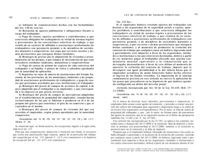 L E Y DE CONTRATO DE TRABAJO COMENTADA                                                                   191
190                    J U L I O A . GRISOLIA - ERNESTO J . A H U A D

                                                                                                    Art. 1 3 2 bis.-
              a) Adelanto de remuneraciones h e c h a s con las formalidades                        Si el e m p l e a d o r hubiere retenido a p o r t e s del trabajador c o n
        del Art. 1 3 0 de esta ley.                                                           d e s t i n o a los o r g a n i s m o s de la seguridad social, o c u o t a s , apor-
              b) Retención de a p o r t e s jubilatorios y obligaciones fiscales a            t e s periódicos o contribuciones a q u e e s t u v i e s e n o b l i g a d o s l o s
        cargo del trabajador.                                                                 trabajadores en virtud de n o r m a s l e g a l e s o p r o v e n i e n t e s de las
              c) Pago de c u o t a s , aportes periódicos o contribuciones a q u e            c o n v e n c i o n e s c o l e c t i v a s de trabajo, o q u e resulten de su carác-
        e s t u v i e s e n obligados los trabajadores en virtud de normas legales            ter de afiliados a a s o c i a c i o n e s p r o f e s i o n a l e s de trabajadores c o n
        o provenientes de las c o n v e n c i o n e s colectivas de trabajo, o q u e          personería gremial, o de m i e m b r o s de s o c i e d a d e s m u t u a l e s o
        resulte de su carácter de afiliados a a s o c i a c i o n e s profesionales de        c o o p e r a t i v a s , o por servicios y d e m á s p r e s t a c i o n e s q u e o t o r g u e n
        trabajadores con personería gremial, o de miembros de s o c i e d a -                 d i c h a s e n t i d a d e s , y al m o m e n t o de producirse la extinción del
        d e s m u t u a l e s o cooperativas, así c o m o por servicios sociales y d e -      contrato de trabajo por cualquier causa no hubiere ingresado total
        m á s prestaciones q u e otorguen dichas e n t i d a d e s .                          o parcialmente e s o s i m p o r t e s a favor de los o r g a n i s m o s , e n t i d a -
              d) Reintegro de precios por la adquisición de viviendas o arren-                d e s o instituciones a los q u e estuvieren d e s t i n a d o s , deberá a partir
        damientos de las mismas, o por compra de mercaderías de que s e a n                   d e e s e m o m e n t o pagar a l trabajador a f e c t a d o una sanción c o n -
        acreedores entidades sindicales, mutualistas o cooperativistas                        minatoria mensual e q u i v a l e n t e a la remuneración que se
                                                                                              d e v e n g a b a m e n s u a l m e n t e a favor de e s t e último al m o m e n t o de
              e) P a g o de c u o t a s de primas de s e g u r o s de vida colectivos del
                                                                                              o p e r a r s e la e x t i n c i ó n del c o n t r a t o de trabajo, importe q u e se
        trabajador o su familia, o planes de retiro y subsidios aprobados
                                                                                              d e v e n g a r á con igual periodicidad a la del salario h a s t a q u e el
        por la autoridad de aplicación.
                                                                                              e m p l e a d o r acreditare d e m o d o f e h a c i e n t e haber h e c h o efectivo
              f) Depósitos en cajas de ahorro de instituciones del Estado Na-
                                                                                              el i n g r e s o de los f o n d o s r e t e n i d o s . La imposición de la sanción
        cional, de las provincias, de los municipios, sindicales o de propie-
                                                                                              conminatoria prevista en e s t e artículo no enerva la aplicación de
        dad de a s o c i a c i o n e s profesionales de trabajadores, y p a g o de c u o -
                                                                                              las p e n a s q u e procedieren en la hipótesis de q u e hubiere q u e d a -
        t a s por p r é s t a m o s acordados por e s a s instituciones al trabajador.        do configurado un delito del d e r e c h o penal.
              g) Reintegro del precio de compra de a c c i o n e s de capital, o de
        g o c e adquirido por el trabajador a su empleador, y q u e correspon-                    (Artículo incorporado por Art. 43 de la Ley 2 5 . 3 4 5 , B.O. 1 7 /
        da a la e m p r e s a en q u e presta servicios.                                       11/2000)
              h) Reintegro del precio de compra de mercaderías adquiridas                          Concordancias: arts. 74, 80, 103, 105, 107, 130, 131, 133, 134 y 193, L.C.T.;
        en el establecimiento de propiedad del empleador, cuando fueran                        decreto    146/01.
        e x c l u s i v a m e n t e de las q u e se fabrican o producen en él o de las         En el marco de diversas leyes laborales, previsionales e impositivas, el
        propias del g é n e r o q u e constituye el giro de su comercio y q u e se           empleador debe actuar como agente de retención, y proceder a retener una por-
        e x p e n d e n en el mismo.                                                         ción del salario del trabajador para ingresarla o depositarla luego a la orden de
              i) Reintegro del precio de compra de vivienda del q u e s e a                  un tercero (los organismos correspondientes). Por lo tanto, se trata de sumas de
        acreedor el empleador, s e g ú n p l a n e s a p r o b a d o s por la autoridad      propiedad del trabajador, y que - por lo tanto- no forman parte del patrimonio
        competente.                                                                          del agente de retención, que al no ingresarla incurre en el delito de apropiación
                                                                                                                                         o

            Concordancias: arts. 74, 80, 103, 105, 107, 130, 131, 133, 134 y 193, L.C.T.;
                                                                                             indebida (ley 11.683 y art. 9 , ley 24.769).
        Plenario N° 150.                                                                       Este artículo fue incorporado por la ley 25.345; se aplica a los contratos ini-
                                                                                             ciados antes y después del 26/11/2000 si la retención, falta de depósito y extin-
        Se enumeran aquí, en forma taxativa, las excepciones legales a la regla conte-       ción se produce con posterioridad al 26/11/2000; también si la extinción es
      nida en el art. 131.                                                                   posterior pero no la retención y la falta de depósito.
        Para que una compensación, deducción o retención sea válida, es necesario              Dispone que si el empleador hubiese efectuado las retenciones a las cuales se
      que exista una autorización legal expresa, aparte de la particular del trabaja-        halla obligado o autorizado y al momento de la extinción del contrato -ocurrida
                                                 o
      dor requerida por el art. 133, párrafo 2 , LCT (ver comentario) o la hipótesis         por cualquier causa a partir del 26/11/2000- no hubiese ingresado total o par-
      de excepción del art. 135, LCT (ver comentario).                                       cialmente esos importes a favor de los organismos, entidades o instituciones a
                                                                                             los cuales estuviesen destinados, deberá a partir de ese momento abonar al tra-

                                                                                                   F O T O C O P I A R E S T E L I B R O E S D E L I T O . A L O S I N F R A C T O R E S LES C O R R E S P O N D E N
                                                                                                   L A S P E N A S D E L A R T . 172 D E L C Ó D I G O P E N A L (LEY 11.723 d e P R O P I E D A D INTELECTUAL)
 