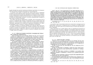 192                     JULIO A . GRISOLIA - ERNESTO J . A H U A D
                                                                                                               L E Y DE CONTRATO DE TRABAJO COMENTADA

      bajador afectado una sanción conminatoria mensual equivalente a la remunera-
                                                                                                       (Nota : Por art. 1° de la Resolución N° 4 3 6 / 2 0 0 4 AFIP B.O. 2 5 / 1 1 /
      ción que percibía al momento de producirse la desvinculación.                               2004 se establece que el límite porcentual máximo establecido por el
        La sanción corre desde la extinción del vínculo hasta que el empleador                    primer párrafo del presente artículo podrá ser excedido al sólo efecto
      acreditare de modo fehaciente haber ingresado los fondos retenidos, sin perjui-             de hacer posible la retención dispuesta por el Régimen de Retención
      cio de la aplicación de las penas que procedieren en la hipótesis de que hubiere            del Impuesto a las Ganancias sobre las rentas de los trabajadores en
      quedado configurado un delito de derecho penal. Las remuneraciones en espe-                 relación de dependencia aprobado por Resolución General A.F.I.P. N°
      cie deben ser cuantificadas en dinero; en caso de remuneraciones variables se               1 2 6 1 / 2 0 0 2 o la que en el futuro la reemplace, sin otro límite que el que
                                                                                                  la legislación en vigencia al momento de practicarse la retención esta-
      debe tomar en cuenta el promedio.                                                           blezca como tasa máxima aplicable para las personas de existencia vi-
        Por imperio del decreto reglamentario 146/2001, para la procedencia de la                 sible y sucesiones indivisas).
      sanción, el trabajador debe intimar al empleador para que cumpla dentro del
                                                                                                      Concordancias: arts. 12, 74, 79, 103, 105, 107, 114, 120, 124, 130, 131, 132,
      término de 30 días corridos contados a partir de la recepción de la intimación              135, 147 y 193, LCT.
      fehaciente, ingresando en los respectivos organismos recaudadores los impor-
      tes adeudados, más los intereses y multas que pudieren corresponder.                        Se establece aquí el porcentaje máximo de retención al consignar que las
        No debe confundirse la retención indebida con la falta de ingreso de las su-            deducciones, retenciones o compensaciones en conjunto no podrán insumir
      mas debido a la ausencia de registración: la multa contenida en este artículo no          más del 2 0 % del monto total de las remuneraciones en dinero que deba perci-
      se aplica a contratos no registrados, dado que si no hay registración, no puede           bir el trabajador.
      haber retención alguna. Tampoco se aplica a contratos extinguidos antes del 26/             Dicho porcentual no se puede aplicar sobre la cuantificación dineraria de
      11/2000, como ya se explicó.                                                              las remuneraciones en especie, pudiendo la autoridad de aplicación fijar por
                                                                                                resolución fundada un porcentaje distinto. Las remuneraciones son inembar-
                                                                                                gables en la proporción resultante de la aplicación del art. 120 de la LCT,
           Art. 1 3 3 . - [PORCENTAJE MÁXIMO DE RETENCIÓN. CONFORMIDAD DEL TRABAJA-             salvo por deudas alimentarias (art. 147, LCT), por lo que se puede embargar
        DOR. AUTORIZACIÓN ADMINISTRATIVA].
                                                                                                hasta el 2 0 % de las remuneraciones brutas, y sólo se puede exceder dicho
                                                                                                límite en los supuestos de cuota por alimentos o litisexpensas que sean fijadas
             Salvo lo d i s p u e s t o en el artículo 1 3 0 de e s t a ley, en el c a s o de
                                                                                                por el juez en cada caso.
        adelanto de remuneraciones, la deducción, retención o c o m p e n -
        sación no podrá insumir en conjunto m á s del v e i n t e ( 2 0 ) por cien-
        to del m o n t o total de la remuneración en dinero q u e t e n g a q u e                    Art. 1 3 4 . - [OTROS RECAUDOS. CONTROL].
        percibir el trabajador en el m o m e n t o en q u e se practique.                              A d e m á s de los recaudos previstos en el artículo 1 3 3 de e s t a
              Las m i s m a s podrán consistir a d e m á s , siempre dentro de dicha             ley, para q u e proceda la deducción, retención o compensación en
        proporción, en s u m a s fijas y previamente determinadas. En nin-                       los c a s o s de los incisos d), g) h) e i) del artículo 1 3 2 se requerirá el
        gún c a s o podrán efectuarse las deducciones, r e t e n c i o n e s o c o m -           cumplimiento de las s i g u i e n t e s condiciones:
        p e n s a c i o n e s a las q u e se h a c e referencia en el artículo 1 3 2 de esta           a ) Que e l precio d e l a s m e r c a d e r í a s n o s e a superior a l c o -
        ley sin el c o n s e n t i m i e n t o e x p r e s o del trabajador, salvo aquéllas      rriente e n plaza.
        q u e provengan del cumplimiento de las l e y e s , e s t a t u t o s profesio-                b) Que el e m p l e a d o r o v e n d e d o r , s e g ú n l o s c a s o s , haya a c o r -
        n a l e s o c o n v e n c i o n e s colectivas de trabajo.                               d a d o s o b r e l o s p r e c i o s u n a bonificación r a z o n a b l e a l t r a b a j a -
              Las deducciones, retenciones o compensaciones, en t o d o s los                    dor a d q u i r i e n t e .
        restantes c a s o s , requerirán a d e m á s la previa autorización del orga-                  c) Que la v e n t a haya e x i s t i d o en realidad y no encubra una
        nismo c o m p e t e n t e , exigencias a m b a s que deberán reunirse en cada            maniobra dirigida a disminuir el m o n t o de la remuneración del
        c a s o particular, aunque la autorización p u e d e ser conferida, con                  trabajador.
        carácter general, a un empleador o grupo de empleadores, a efec-                               d) Que no haya m e d i a d o exigencia de parte del empleador para
        t o s de su utilización respecto de la totalidad de su personal y mien-                  la adquisición de t a l e s mercaderías.
        tras no le f u e s e revocada por la misma autoridad que la concediera.                        La autoridad de aplicación e s t á facultada para implantar los
              La autoridad de aplicación podrá establecer, por resolución fun-                   i n s t r u m e n t o s de control a p r o p i a d o s , q u e serán obligatorios para
        dada, un límite porcentual distinto para las d e d u c c i o n e s , retencio-           el e m p l e a d o r .
        n e s o c o m p e n s a c i o n e s c u a n d o la situación particular lo requiera.         Concordancias: art. 14, 62, 63, 74, 103, 105, 107, 114, 120, 130, 131, 132,
                                                                                                  133 y 147, LCT
 