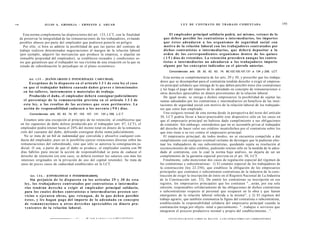 <>4                      JULIO A . GRISOLIA - E R N E S T O J . A H U A D                                                            L E Y DE CONTRATO DE TRABAJO COMENTADA                                                                 195


        Esta norma complementa las disposiciones del art. 133, LCT, con la finalidad                                        El empleador principal solidario podrá, así m i s m o , retener de lo
      de preservar la integralidad de las remuneraciones de los trabajadores, evitando                              q u e d e b e n percibir los contratistas o intermediarios, los importes
      posibles abusos por parte del empleador que pudieren ponerla en peligro.                                      q u e é s t o s adeudaren a los o r g a n i s m o s de seguridad social con
         Por ello, si bien se admite la posibilidad de que las partes del contrato de                               motivo de la relación laboral con los trabajadores contratados por
      trabajo realicen determinadas negociaciones al margen de la relación laboral                                  dichos contratistas o intermediarios, q u e deberá depositar a la
      (por ejemplo, adquirir las mercancías que produce la empresa, o alquilar un                                   orden de los correspondientes o r g a n i s m o s dentro de los quince
      inmueble propiedad del empleador), se establecen recaudos y condiciones ex-                                   ( 1 5 ) días de retenidos. La retención procederá a u n q u e los contra-
      tra que garanticen que el trabajador no sea víctima de una situación en la que su                             t i s t a s o intermediarios no adeudaren a los trabajadores importe
      estado de subordinación lo perjudique en el plano económico.                                                  alguno por los c o n c e p t o s indicados en el párrafo anterior.
                                                                                                                        Concordancias: arts. 29, 30, 62, 63, 74, 80,103,105,107,131 a 134 y 259, LCT.

            Art. 1 3 5 . - [DAÑOS GRAVES E INTENCIONALES. CADUCIDAD].
                                                                                                                     Esta norma es complementaria de los arts. 29 y 30, y prescribe que los trabaja-
                                                                                                                  dores que se desempeñan para el contratista tendrán derecho a exigir al empresa-
              Exceptúase de lo dispuesto en el artículo 1 3 1 de esta ley el caso
                                                                                                                  rio principal solidario que retenga de lo que deben percibir éstos (los contratistas)
        en que el trabajador hubiera causado d a ñ o s graves e intencionales
                                                                                                                  y les haga el pago del importe de lo adeudado en concepto de remuneraciones u
        en los talleres, instrumentos o materiales de trabajo.                                                    otros derechos apreciables en dinero provenientes de la relación laboral.
              Producido el daño, el empleador deberá consignar judicialmente                                         De igual modo, se otorga a dichos empresarios la posibilidad de sujetar las
        el porcentaje de la remuneración prevista en el artículo 1 3 3 de                                         sumas adeudadas por los contratistas e intermediarios en beneficio de las insti-
        e s t a ley, a las resultas de las a c c i o n e s q u e s e a n pertinentes. La                          tuciones de seguridad social con motivo de la relación laboral de los trabajado-
        acción d e responsabilidad caducará a los noventa ( 9 0 ) días.                                           res que estos han empleado.
            Concordancias: arts. 62, 63, 74, 87, 103, 107, 131, 133 y 259, L.C.T.                                    Una exégesis textual de esta norma desde la perspectiva del texto del artículo
                                                                                                                  30, LCT podría llevar a hacer practicable este dispositivo sólo en los casos en
        Estamos ante una excepción al principio de no retención, al establecerse que                              que el empresario principal no hubiese dado cumplimiento a sus obligaciones
      en los supuestos de daño doloso producido por el trabajador (art. 87, LCT), el                              de contralor. Sin embargo, entendemos que no es razonable privar al trabajador
      empleador podrá retener hasta el 20% del monto total en dinero de la remunera-                              del derecho de hacer valer sus créditos insatisfechos por el contratista sobre los
      ción del causante del daño, debiendo consignar dicha suma judicialmente.                                    que éste tiene a su vez contra el empresario principal.
        No se trata de un bilí de indemnidad que convalida y absuelve cualquier con-                                 El empresario principal, de todos modos, no se encuentra compelido a dar
      ducta del empleador, pues no le posibilita ejercer retenciones directas sobre las                           cumplimiento con cualquier eventual reclamo de devengos que le pudieran efec-
      remuneraciones del subordinado, sino que sólo se autoriza la consignación ju-                               tuar los trabajadores de sus subcontratistas, quedando sujeta su resolución al
      dicial. O sea, a partir de que el daño se produce, el empleador cuenta con 90                               reconocimiento de tales créditos, pudiendo retener sólo en la medida de lo adeu-
      días hábiles para iniciar la acción de responsabilidad so pena de caducar el                                dado al contratista, con lo cual la norma bajo análisis, no dejaría de ser un
      derecho de retención (en este caso, se deberá restituir los salarios con más los                            complemento de la garantía especial prevista en el art. 30, LCT.
      intereses originados en la privación de uso del capital retenido). Se trata de                                 Finalmente, cabe mencionar dos casos de regulación especial del régimen de
      unos de pocos casos de caducidad establecidos en la LCT.                                                    los contratistas y subcontratistas: 1) El estatuto especial de los trabajadores de
                                                                                                                  la construcción (ley 22.250), que establece la obligación de los empresarios
                                                                                                                  principales que contraten o subcontraten contratistas de la industria de la cons-
             Art. 1 3 6 . - [CONTRATISTAS E INTERMEDIARIOS].                                                      trucción de exigir la inscripción de éstos en el Registro Nacional de La Industria
               Sin perjuicio d e l o d i s p u e s t o e n l o s artículos 2 9 y 3 0 d e e s t a                  de la Construcción (art. 32). De omitir los contratistas su inscripción en ese
         ley, los trabajadores c o n t r a t a d o s por c o n t r a t i s t a s o intermedia-                    registro, los empresarios principales que los contraten "...serán, por esa sola
         rios tendrán d e r e c h o a exigir al e m p l e a d o r principal solidario,                            omisión, responsables solidariamente de las obligaciones de dichos contratistas
         para l o s c u a l e s d i c h o s c o n t r a t i s t a s o intermediarios presten ser-                 o subcontratistas respecto al personal que ocuparen en la obra y que fueren
         vicios o e j e c u t e n o b r a s , q u e r e t e n g a n , de lo q u e d e b e n percibir              emergentes de la relación laboral referida a la misma"; y 2) El régimen del
         é s t o s , y l e s hagan p a g o del importe de lo a d e u d a d o en c o n c e p t o                   trabajo agrario, que también sistematiza la figura del contratista o subcontratista,
         de r e m u n e r a c i o n e s u o t r o s d e r e c h o s a p r e c i a b l e s en dinero pro-          estableciendo la responsabilidad solidaria del empresario principal cuando la
         v e n i e n t e s de la relación laboral.                                                                contratación tenga por objeto -total o parcialmente- "...trabajos o servicios que
                                                                                                                  integraren el proceso productivo normal y propio del establecimiento...".

                                              — - —r-^   . . ÍV i w m A r m ü t c i c e r<*,R P C S P O N n F N
                                                              -C                                                        F O T O C O P I A R E S T E L I B R O E S D E L I T O . A L O S I N F R A C T O R E S LES C O R R E S P O N D E N
 