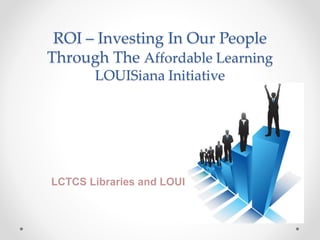 ROI – Investing In Our People
Through The Affordable Learning
LOUISiana Initiative
LCTCS Libraries and LOUIS
 