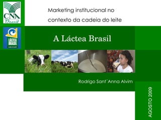 Marketing institucional no  contexto da cadeia do leite Rodrigo Sant´Anna Alvim AGOSTO 2009 A Láctea Brasil 