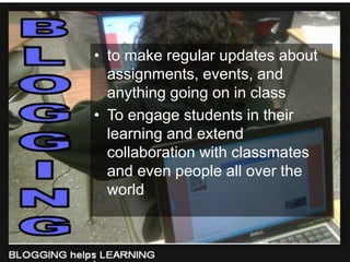 • to make regular updates about 
assignments, events, and 
anything going on in class 
• To engage students in their 
learning and extend 
collaboration with classmates 
and even people all over the 
world 
 