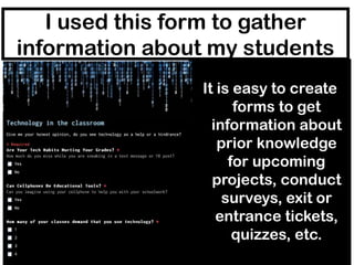 I used this form to gather
information about my students
                It is easy to create
                      forms to get
                  information about
                   prior knowledge
                     for upcoming
                  projects, conduct
                    surveys, exit or
                   entrance tickets,
                      quizzes, etc.
 