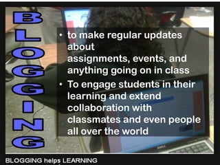 • to make regular updates
  about
  assignments, events, and
  anything going on in class
• To engage students in their
  learning and extend
  collaboration with
  classmates and even people
  all over the world
 