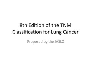 8th Edition of the TNM
Classification for Lung Cancer
Proposed by the IASLC
 