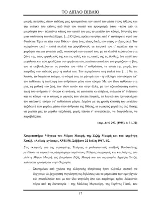 ΤΟ ΔΙΠΛΟ ΒΙΒΛΙΟ

μικρής πατρίδας, όπου καθένας μας πραγματώνει τον εαυτό του μέσα στους άλλους και
την ανάγκη του επίσης από δικό του σκοπό και προορισμό, όπου –πέρα από τη
μικρότητά του– τελειώνει κάπως τον εαυτό του μες το μεγάλο τον κόσμο, δίνοντάς του
μιαν υπόσταση που διαλέξαμε. […] Ο ξένος πρέπει να φύγει από τ’ ανύπαρκτο νησί των
Φαιάκων. Έχει να πάει στην Ιθάκη – είναι ένας τόπος δικός του αυτός ο τόπος εκεί. Τον
περιμένουν εκεί – πιστά σκυλιά και χοιροβοσκοί, τα πατρικά του τ’ αμπέλια και τα
χωράφια και μια γυναίκα μαζί, νοικοκυρά του σπιτιού του, με τα κλειδιά περασμένα στη
ζώνη της, τους αργαλειούς της και τις καλές και τις κακές της τις δούλες, ένα παιδί που
μεγάλωσε και που χρειάζεται την ορμήνεια του, γειτόνοι κακοί που του ρημάζουν το βιος
του κι επιβουλεύονται τη γυναίκα του –όλα τ’ ανθρώπινα, τα κοινά της μικρής του
πατρίδας του καθενός μας– η φωλιά του. Τον περιμένουνε στη φωλιά του. […] Να το,
λοιπόν, το θαυμάσιο ποίημα, το νόημά του, το μήνυμά του – η σύλληψη του κόσμου απ’
τον άνθρωπο, η αντίληψη του ανθρώπου μέσα στον κόσμο. Με τον ίδιον άνθρωπο στη
μία, τη μυθική του ζωή, τον ίδιον αυτόν και στην άλλη, με την αξεκαθάριστη εκείνη
τομή του ανάμεσα σ’ όνειρο κι ανάγκη, σε φαντασία κι αλήθεια, ανάμεσα σ’ άνθρωπο
και σε κόσμο –κι ο κόσμος ο μαγικός που γίνεται λογικός, το λογικό που ξαναφκιάχνει
τον απέραντο κόσμο στ’ ανθρώπινα μέτρα. Δεμένα με τη χρυσή κλωστή του μεγάλου
ταξιδευτή που χωράει, μέσα στον άνθρωπο της Ιθάκης, κι ο μικρός χωριάτης της Ιθάκης
να χωράει μες το μεγάλο ταξιδευτή, χωρίς τίποτα ν’ ανατρέπεται, να διαψεύδεται, να
παραβιάζεται.

                                                        (περ. Αντί, 297, (1985), σ. 31, 32)



Χαιρετιστήριο Μήνυμα του Μέμου Μακρή, της Ζιζής Μακρή και του Δημήτρη
Χατζή, «Λαϊκός Αγώνας», XVII/58, Σάββατο 22 Ιούλη 1967, 1/2.

Στις εκπομπές του της περασμένης Τετάρτης ο ραδιοφωνικός σταθμός Βουδαπέστης
μετέδωσε το παρακάτω μήνυμα-χαιρετισμό στους Έλληνες συγγραφείς και καλλιτέχνες, του
γλύπτη Μέμου Μακρή, της ζωγράφου Ζιζής Μακρή και του συγγραφέα Δημήτρη Χατζή,
πολιτικών προσφύγων στην Ουγγαρία.

   -   Στερημένοι από χρόνια της ελληνικής ιθαγένειας ήταν ολότελα φυσικό να
       δεχτούμε με ξεχωριστή συγκίνηση τις δηλώσεις και τα μηνύματα των ομοτέχνων
       και συναδέλφων που με τον ίδιο κτηνώδη όσο και παράνομο τρόπο διώκονται
       τώρα από τη δικτατορία – της Μελίνας Μερκούρη, της Ειρήνης Παπά, του


                                          17
 
