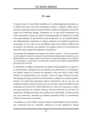 ΤΟ ΔΙΠΛΟ ΒΙΒΛΙΟ


                                        ΙV. Δομή


Ο τίτλος του έργου Το Διπλό Βιβλίο αποδίδει και τον ιδιότυπο χαρακτήρα της δομής του.
Το βιβλίο αποτελείται από εννέα αφηγηματικές ενότητες - κεφάλαια, καθένα από τα
οποία έχει νοηματική αυτοτέλεια, μπορεί δηλαδή να διαβαστεί ανεξάρτητα από τα άλλα,
σχεδόν σαν αυτοδύναμο διήγημα. Ταυτόχρονα και τα εννέα μαζί συναποτελούν ένα
ενιαίο αφηγηματικό σύνολο, που παρά τον κατακερματισμό του εμφανίζει τη συνοχή
ενός μυθιστορήματος. Η συνεκτικότητα αυτή εξασφαλίζεται με την αλληλοδιείσδυση
των μυθιστορηματικών προσώπων σε διάφορα κεφάλαια, με τη σταθερή παρουσία του
«συγγραφέα» σε όλο το έργο, με τον αμετάβλητο στόχο του να γράψει ένα βιβλίο όπου
θα ανιχνεύει την ταυτότητα του ρωμαίικου στο σύγχρονο κόσμο, με την πραγμάτευση
ίδιων ιδεών μέσω διαφορετικών προσώπων και κεφαλαίων.

Τα κεφάλαια είναι αριθμημένα και φέρουν τους τίτλους: ΑΟΥΤΕΛ – ΑΟΥΤΟ ΕΛΕΚΤΡΙΚΑ,
ΤΟ ΞΥΛΑΔΙΚΟ ΤΟΥ ΒΟΛΟΥ, Ο ΚΑΣΠΑΡ ΧΑΟΥΖΕΡ ΣΤΗΝ ΕΡΗΜΗ ΧΩΡΑ, ΡΕΚΒΙΕΜ ΓΙΑ ΕΝΑ
ΜΙΚΡΟ ΡΑΦΤΗ, ΑΠΟ ΤΟ ΦΙΦΤΥ-ΦΙΦΤΥ ΣΤΟΝ ΕΡΩΤΑ, Η ΤΕΛΕΥΤΑΙΑ ΑΡΚΟΥΔΑ ΤΟΥ ΠΙΝΔΟΥ,
ΤΑ ΓΟΥΔΟΧΕΡΙΑ, Η ΑΝΑΣΤΑΣΙΑ ΤΩΝ ΜΟΛΑΩΝ, ΕΠΙΛΟΓΟΙ ΣΤΟ ΠΡΩΤΟ ΒΙΒΛΙΟ-ΜΙΚΡΟΣ
ΠΡΟΛΟΓΟΣ ΣΤΟ ΔΕΥΤΕΡΟ.

Η «διπλότητα» του βιβλίου υποδηλώνεται με διάφορα δυαδικά σχήματα και ανιχνεύεται
σε ποικίλα θέματα: Καταρχάς στους δύο αφηγητές, στον Κώστα και στο «συγγραφέα»,
που περνούν διαρκώς τη σκυτάλη της αφήγησης ο ένας στον άλλο κι έχουν διπλή
ιδιότητα: του πρωταγωνιστή και του αφηγητή. Έπειτα στο σχήμα γνώσης και άγνοιας,
που διαγράφεται κυρίως μέσα από την αντιδιαστολή του έβδομου με το πρώτο κεφάλαιο.
Κατόπιν στη ρεαλιστική παρουσίαση πολλών καταστάσεων από τη μια και στη
μεταφορική σημασία κάποιων περιστατικών από την άλλη. Επίσης στο βιβλίο που δεν
ολοκληρώνεται (ΕΠΙΛΟΓΟΙ ΣΤΟ ΠΡΩΤΟ ΒΙΒΛΙΟ) και σ’ εκείνο που αναμένεται να γραφεί
και προαναγγέλλεται στο τελευταίο κεφάλαιο, (ΜΙΚΡΟΣ ΠΡΟΛΟΓΟΣ ΣΤΟ ΔΕΥΤΕΡΟ). Η
«διπλότητα» υποδηλώνεται ακόμα στην περίπτωση της Αναστασίας, η οποία ζει διπλή
ζωή· μια φανταστική, εσωτερική με μοναδική εξωτερική ένδειξη τις κοριτσίστικες
κοτσίδες και μια μαζί με τους άλλους.

Τα κεφάλαια του Διπλού Βιβλίου μπορούν επίσης να ομαδοποιηθούν σε δύο κατηγορίες,
στα «γερμανικά» και στα «ελληνικά», ανάλογα με το πού αναφέρονται. Έχουμε


                                           28
 