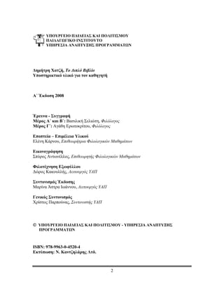 ΤΟ ΔΙΠΛΟ ΒΙΒΛΙΟ


      ΥΠΟΥΡΓΕΙΟ ΠΑΙΔΕΙΑΣ ΚΑΙ ΠΟΛΙΤΙΣΜΟΥ
      ΠΑΙΔΑΓΩΓΙΚΟ ΙΝΣΤΙΤΟΥΤΟ
      ΥΠΗΡΕΣΙΑ ΑΝΑΠΤΥΞΗΣ ΠΡΟΓΡΑΜΜΑΤΩΝ




Δημήτρη Χατζή, Το Διπλό Βιβλίο
Υποστηρικτικό υλικό για τον καθηγητή



Α΄ Έκδοση 2008



Έρευνα - Συγγραφή
Μέρος Α΄ και Β΄: Βασιλική Σελιώτη, Φιλόλογος
Μέρος Γ΄: Αγάθη Ερωτοκρίτου, Φιλόλογος

Εποπτεία – Επιμέλεια Υλικού
Ελένη Κάρνου, Επιθεωρήτρια Φιλολογικών Μαθημάτων

Εικονογράφηση
Σπύρος Αντωνέλλος, Επιθεωρητής Φιλολογικών Μαθημάτων

Φιλοτέχνηση Εξωφύλλου
Δώρος Κακουλλής, Λειτουργός ΥΑΠ

Συντονισμός Έκδοσης
Μαρίνα Άστρα Ιωάννου, Λειτουργός ΥΑΠ

Γενικός Συντονισμός
Χρίστος Παρπούνας, Συντονιστής ΥΑΠ




© ΥΠΟΥΡΓΕΙΟ ΠΑΙΔΕΙΑΣ ΚΑΙ ΠΟΛΙΤΙΣΜΟΥ - ΥΠΗΡΕΣΙΑ ΑΝΑΠΤΥΞΗΣ
   ΠΡΟΓΡΑΜΜΑΤΩΝ



ISBN: 978-9963-0-4520-4
Εκτύπωση: Ν. Καντζηλάρης Λτδ.



                                       2
 