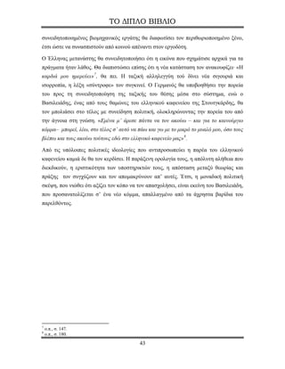 ΤΟ ΔΙΠΛΟ ΒΙΒΛΙΟ

συνειδητοποιημένος βιομηχανικός εργάτης θα διαφωτίσει τον περιθωριοποιημένο ξένο,
έτσι ώστε να συνασπιστούν από κοινού απέναντι στον εργοδότη.

Ο Έλληνας μετανάστης θα συνειδητοποιήσει ότι η εικόνα που σχημάτισε αρχικά για τα
πράγματα ήταν λάθος. Θα διαπιστώσει επίσης ότι η νέα κατάσταση τον ανακουφίζει· «Η
καρδιά μου ημερεύει» 7 , θα πει. Η ταξική αλληλεγγύη τού δίνει νέα σιγουριά και
ισορροπία, η λέξη «σύντροφε» τον συγκινεί. Ο Γερμανός θα υποβοηθήσει την πορεία
του προς τη συνειδητοποίηση της ταξικής του θέσης μέσα στο σύστημα, ενώ ο
Βασιλειάδης, ένας από τους θαμώνες του ελληνικού καφενείου της Στουτγκάρδης, θα
τον μπολιάσει στο τέλος με συνείδηση πολιτική, ολοκληρώνοντας την πορεία του από
την άγνοια στη γνώση. «Εμένα μ’ άρεσε πάντα να τον ακούω – και για το καινούργιο
κόμμα– μπορεί, λέω, στο τέλος σ’ αυτό να πάω και γω με το μικρό το μυαλό μου, όσο τους
βλέπω και τους ακούω τούτους εδώ στο ελληνικό καφενείο μας» 8 .

Από τις υπόλοιπες πολιτικές ιδεολογίες που αντιπροσωπεύει η παρέα του ελληνικού
καφενείου καμιά δε θα τον κερδίσει. Η παράξενη ορολογία τους, η απόλυτη αλήθεια που
διεκδικούν, η εριστικότητα των υποστηρικτών τους, η απόσταση μεταξύ θεωρίας και
πράξης τον συγχύζουν και τον απομακρύνουν απ’ αυτές. Έτσι, η μοναδική πολιτική
σκέψη, που νιώθει ότι αξίζει τον κόπο να τον απασχολήσει, είναι εκείνη του Βασιλειάδη,
που προσανατολίζεται σ’ ένα νέο κόμμα, απαλλαγμένο από τα άχρηστα βαρίδια του
παρελθόντος.




7
    ο.π., σ. 147.
8
    ο.π., σ. 180.
                                          43
 