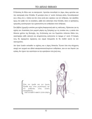 ΤΟ ΔΙΠΛΟ ΒΙΒΛΙΟ

Ο Κώστας δε θέλει καν να παντρευτεί. Αρνείται συνειδητά το γάμο, όπως αρνείται και
την επιστροφή στην Ελλάδα. Η μοναξιά είναι γι’ αυτόν δεύτερη φύση. Συνειδητοποιεί
και ο ίδιος ότι η στάση του δεν είναι αυτή που «πρέπει» για τον άνθρωπο, την αποδίδει
όμως στο φόβο του να αγαπήσει, φόβο που απέκτησε στην Ελλάδα, όπου οι πρόσφατες
τραγωδίες κατέστρεψαν την εμπιστοσύνη του ανθρώπου στον άνθρωπο.

Στο βιβλίο ξεχωρίζει ωστόσο μια σχέση διαφορετική από τις υπόλοιπες. Πρόκειται για τη
σχέση του Αναστάση (του μικρού ράφτη της Σούρπης) με τη γυναίκα του, η οποία στα
δίσεκτα χρόνια της Κατοχής, της Αντίστασης και του Εμφυλίου στέκεται δίπλα του,
υποστηρίζει κάθε επιλογή του πληρώνοντας αγόγγυστα το τίμημα γι’ αυτό. Ο δεσμός
τους θα παραμείνει άρρηκτος και καμιά δοκιμασία δε θα σταθεί ικανή να τον
υπονομεύσει.

Δεν ήταν λοιπόν ανέκαθεν οι σχέσεις και ο γάμος δύσκολα. Έγιναν έτσι στη σύγχρονη
εποχή των ψυχικά και ηθικά αποπροσανατολισμένων ανθρώπων, που αν και διψούν για
αγάπη, δεν έχουν την ικανότητα να την κρατήσουν στη ζωή τους.




            Έτσι τον έμαθα και τον έρωτα.
            Έμαθα πως είναι μεγαλύτερος απ’
            τον   άνθρωπο,  είναι,   λοιπόν,
            ακατόρθωτος.
               ΑΠΟ ΤΟ ΦΙΦΤΥ-ΦΙΦΤΥ ΣΤΟΝ ΕΡΩΤΑ




                                         52
 