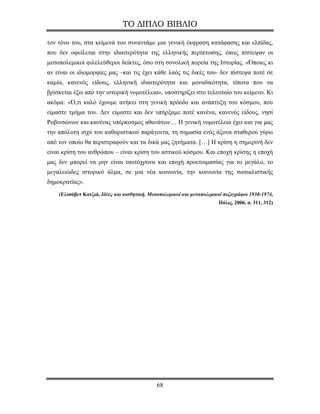 ΤΟ ΔΙΠΛΟ ΒΙΒΛΙΟ

τον τόνο του, στα κείμενά του συναντάμε μια γενική έκφραση κατάφασης και ελπίδας,
που δεν οφείλεται στην ιδιαιτερότητα της ελληνικής περίπτωσης, όπως πίστεψαν οι
μεσοπολεμικοί φιλελεύθεροι δείκτες, όσο στη συνολική πορεία της Ιστορίας. «Όποιες κι
αν είναι οι ιδιομορφίες μας –και τις έχει κάθε λαός τις δικές του- δεν πίστεψα ποτέ σε
καμία, κανενός είδους, ελληνική ιδιαιτερότητα και μοναδικότητα, τίποτα που να
βρίσκεται έξω από την ιστορική νομοτέλεια», υποστηρίζει στο τελευταίο του κείμενο. Κι
ακόμα: «Ό,τι καλό έχουμε ανήκει στη γενική πρόοδο και ανάπτυξη του κόσμου, που
είμαστε τμήμα του. Δεν είμαστε και δεν υπήρξαμε ποτέ κανένα, κανενός είδους, νησί
Ροβινσώνων και κανένας υπέρκοσμος αθανάτων… Η γενική νομοτέλεια έχει και για μας
την απόλυτη ισχύ του καθοριστικού παράγοντα, τη σημασία ενός άξονα σταθερού γύρω
από τον οποίο θα περιστραφούν και τα δικά μας ζητήματα. […] Η κρίση η σημερινή δεν
είναι κρίση του ανθρώπου – είναι κρίση του αστικού κόσμου. Και εποχή κρίσης η εποχή
μας δεν μπορεί να μην είναι ταυτόχρονα και εποχή προετοιμασίας για το μεγάλο, το
μεγαλειώδες ιστορικό άλμα, σε μια νέα κοινωνία, την κοινωνία της σοσιαλιστικής
δημοκρατίας».
    (Ελισάβετ Κοτζιά, Ιδέες και αισθητική, Μεσοπολεμικοί και μεταπολεμικοί πεζογράφοι 1930-1974,
                                                                        Πόλις, 2006, σ. 311, 312)




                                              68
 