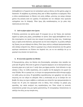 ΤΟ ΔΙΠΛΟ ΒΙΒΛΙΟ

συλλαμβάνουν οι Γερμανοί και τον φυλακίζουν μαζί με άλλους για δύο χρόνια, μέχρι να
δικαστούν. Η επέμβαση της πλούσιας θείας από το Βόλο περιπλέκει τα πράγματα. Όλοι
οι άλλοι καταδικάστηκαν σε θάνατο ενώ αυτός σώθηκε, μένοντας για ακόμη τέσσερα
χρόνια στη φυλακή κατά τον εμφύλιο. Η απελπισία του τον οδήγησε στην ομολογία
εγκλημάτων που δε διέπραξε. Ήταν όμως ήδη καταδικασμένος να ζει μέσα στην
ταπείνωση και στον πόνο.



   5. Από το φίφτυ-φίφτυ στον έρωτα

Ο Κώστας ερωτεύεται για πρώτη φορά. Η γνωριμία του με την Έρικα, που ξεκίνησε
αρχικά ως σχέση μιας μέρας, μετατράπηκε σε έρωτα. Στην αρχή απολαμβάνουν και οι
δύο συγκινημένοι τον έρωτά τους που αναιρεί τη μοναξιά της ζωής τους. Αναπάντεχα
όμως η σχέση αυτή διαλύεται, φαινομενικά για ένα λόγο ασήμαντο, τη μεγάλη επιθυμία
της Έρικας για μια εκδρομή στο δάσος. Όταν όμως εκείνη η εκδρομή πραγματοποιείται,
κάτι αλλάζει ανάμεσά τους. Μετά το χωρισμό τους η Έρικα παντρεύεται και δύο χρόνια
αργότερα επισκέπτεται τον Κώστα στο δωμάτιό του, για να του αποδείξει ότι με το
χωρισμό τους έσωσαν τον έρωτά τους.



   6. Η τελευταία αρκούδα του Πίνδου

Ο Σκουρογιάννης, φίλος του Κώστα στη Στουτγκάρδη, επιστρέφει στην πατρίδα του
μετά από 20 χρόνια. Όλα αυτά τα χρόνια η Γερμανία παρέμεινε για το Σκουρογιάννη μια
άγνωστη χώρα και η ζωή του σ’ αυτήν ήταν μια άχαρη ρουτίνα. Αυτό άλλωστε το είχε
επιλέξει ο ίδιος: να νιώθει περαστικός, ενώ η καρδιά του θα παραμένει στο χωριό του
στην Ελλάδα. Με το γυρισμό του, το όνειρο του πραγματοποιείται αλλά σύντομα αρχίζει
να νιώθει μόνος και ξένος. Η προσπάθεια εκμετάλλευσης των χρημάτων του από τους
συγγενείς του τον οδηγεί σε αδιέξοδο. Ούτε η συνάντησή του με το Σταύρο δεν τον
βοηθά. Ζει όπως του έχουν επιβάλει οι υπόλοιποι και τελικά δεν έχει πραγματοποιήσει τα
όνειρά του. Η μόνη του παρηγοριά είναι το δάσος. Εκεί εντοπίζει τα χνάρια μιας
αρκούδας, την οποία αναζητεί στις περιπλανήσεις του. Όταν τελικά τη συναντά,
αναπτύσσεται μεταξύ τους μια σχέση εμπιστοσύνης. Ο «συγγραφέας» δυσκολεύεται να
επιλέξει ένα τέλος για την ιστορία τους.




                                           89
 