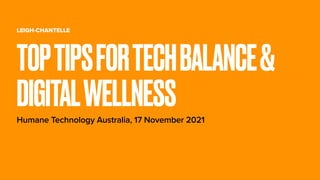 LEIGH-CHANTELLE
Humane Technology Australia, 17 November 2021
TOPTIPSFORTECHBALANCE&
DIGITALWELLNESS
 