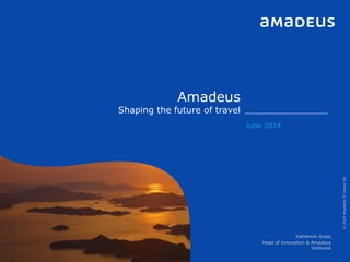 Amadeus
Shaping the future of travel
June 2014
Katherine Grass
Head of Innovation & Amadeus
Ventures
©2014AmadeusITGroupSA
 