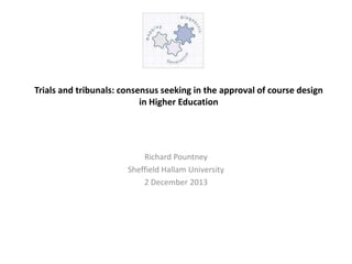 Trials and tribunals: consensus seeking in the approval of course design
in Higher Education

Richard Pountney
Sheffield Hallam University
2 December 2013

 