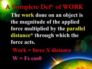 A Complete DefA Complete Defn.n.
of WORKof WORK
The work done on an object is
the magnitude of the applied
force multiplied by the parallel
distance* through which the
force acts.
Work = force X distance
W = Fs cosθ
 