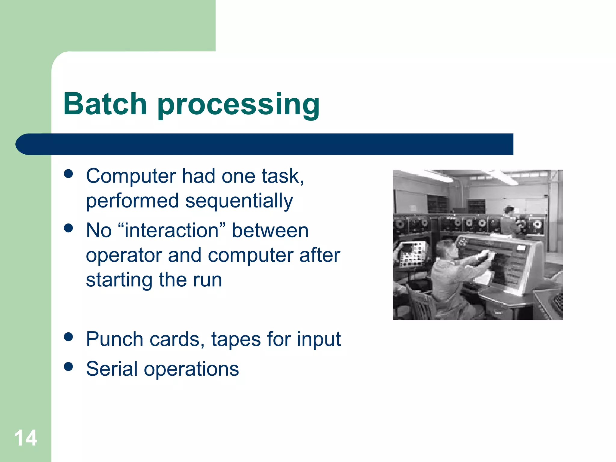 Batch processing
 Computer had one task,
performed sequentially
 No “interaction” between
operator and computer after
starting the run
 Punch cards, tapes for input
 Serial operations
14
 