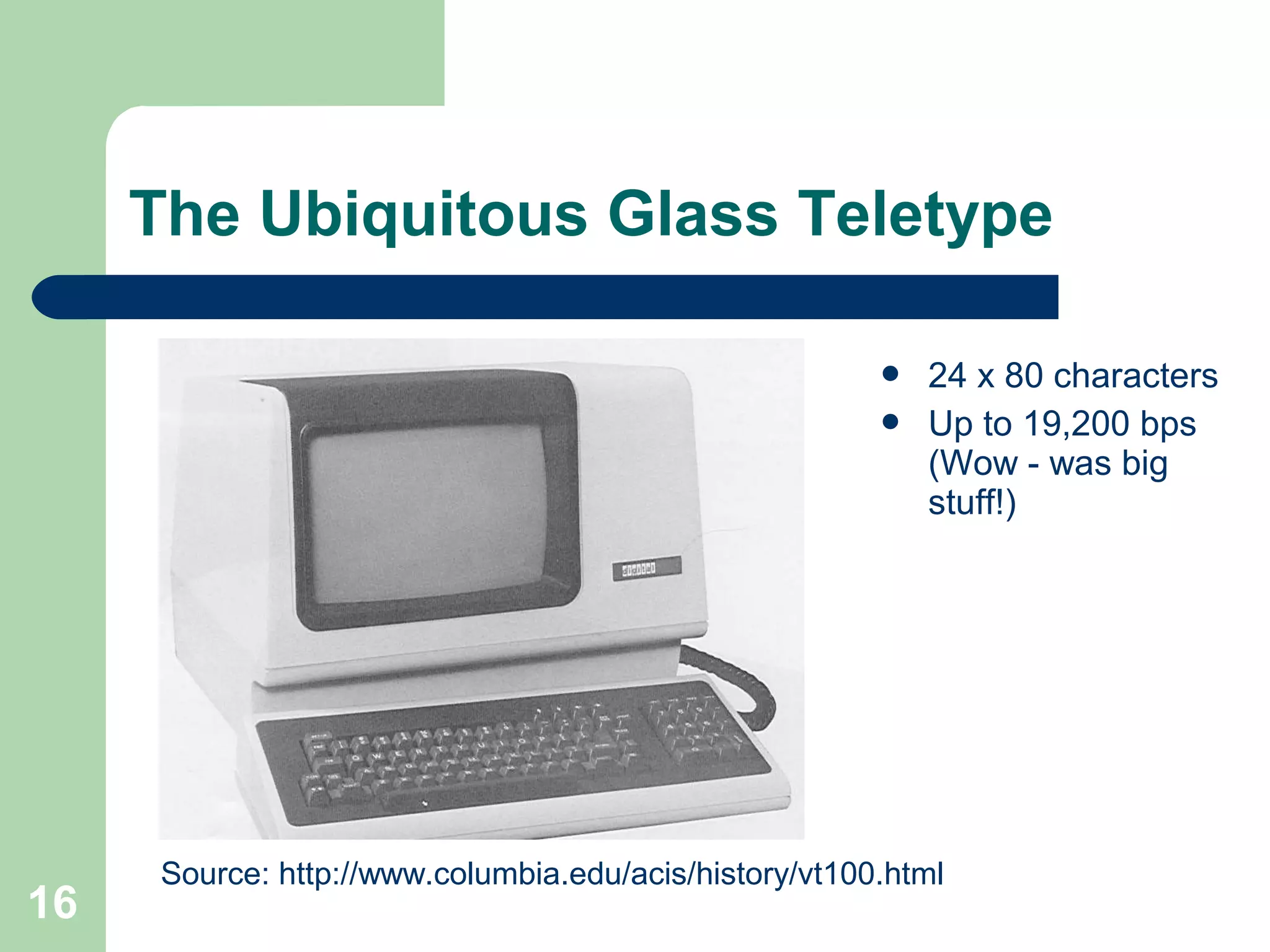 The Ubiquitous Glass Teletype
Source: http://www.columbia.edu/acis/history/vt100.html
 24 x 80 characters
 Up to 19,200 bps
(Wow - was big
stuff!)
16
 
