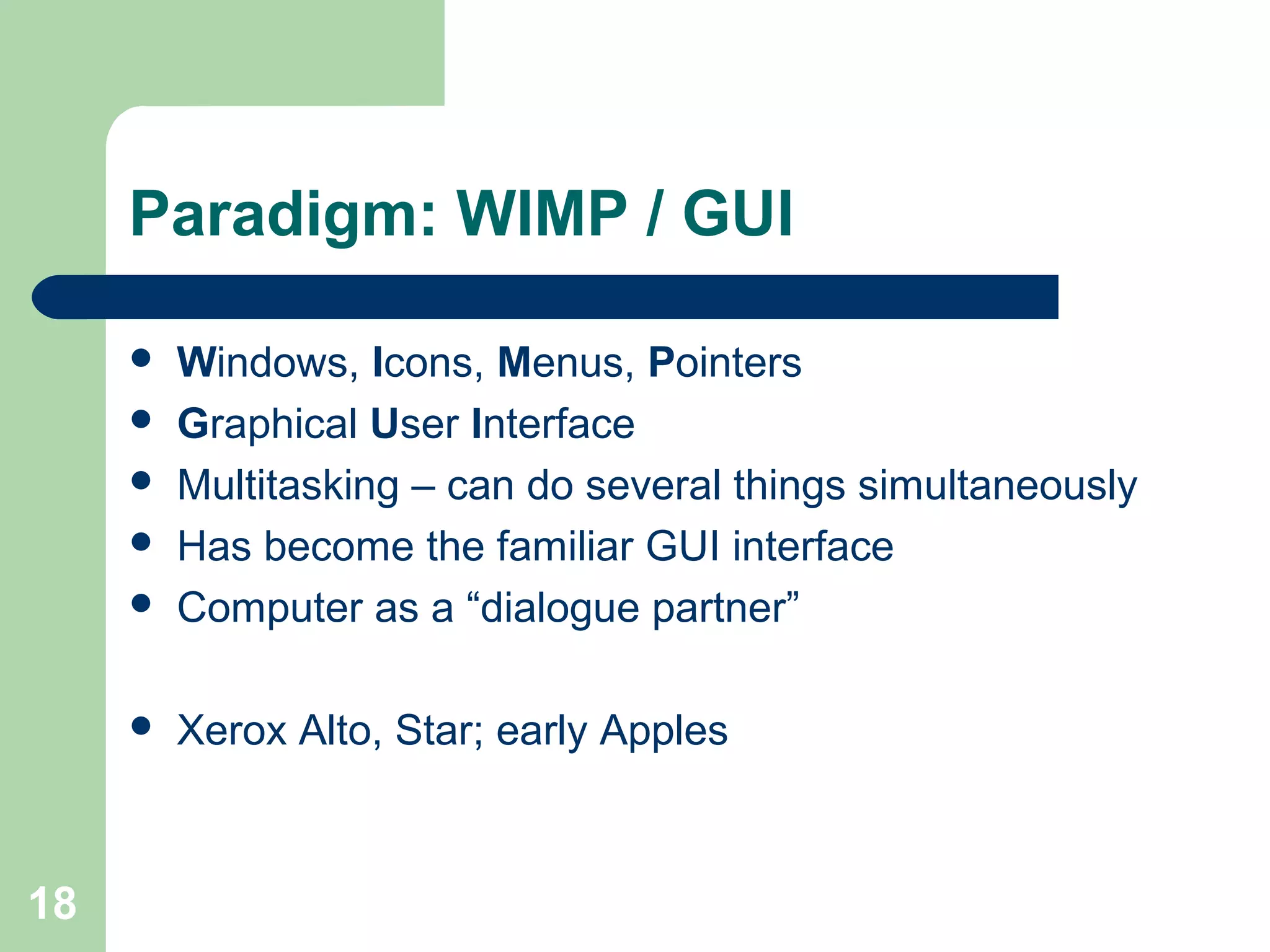 Paradigm: WIMP / GUI
 Windows, Icons, Menus, Pointers
 Graphical User Interface
 Multitasking – can do several things simultaneously
 Has become the familiar GUI interface
 Computer as a “dialogue partner”
 Xerox Alto, Star; early Apples
18
 