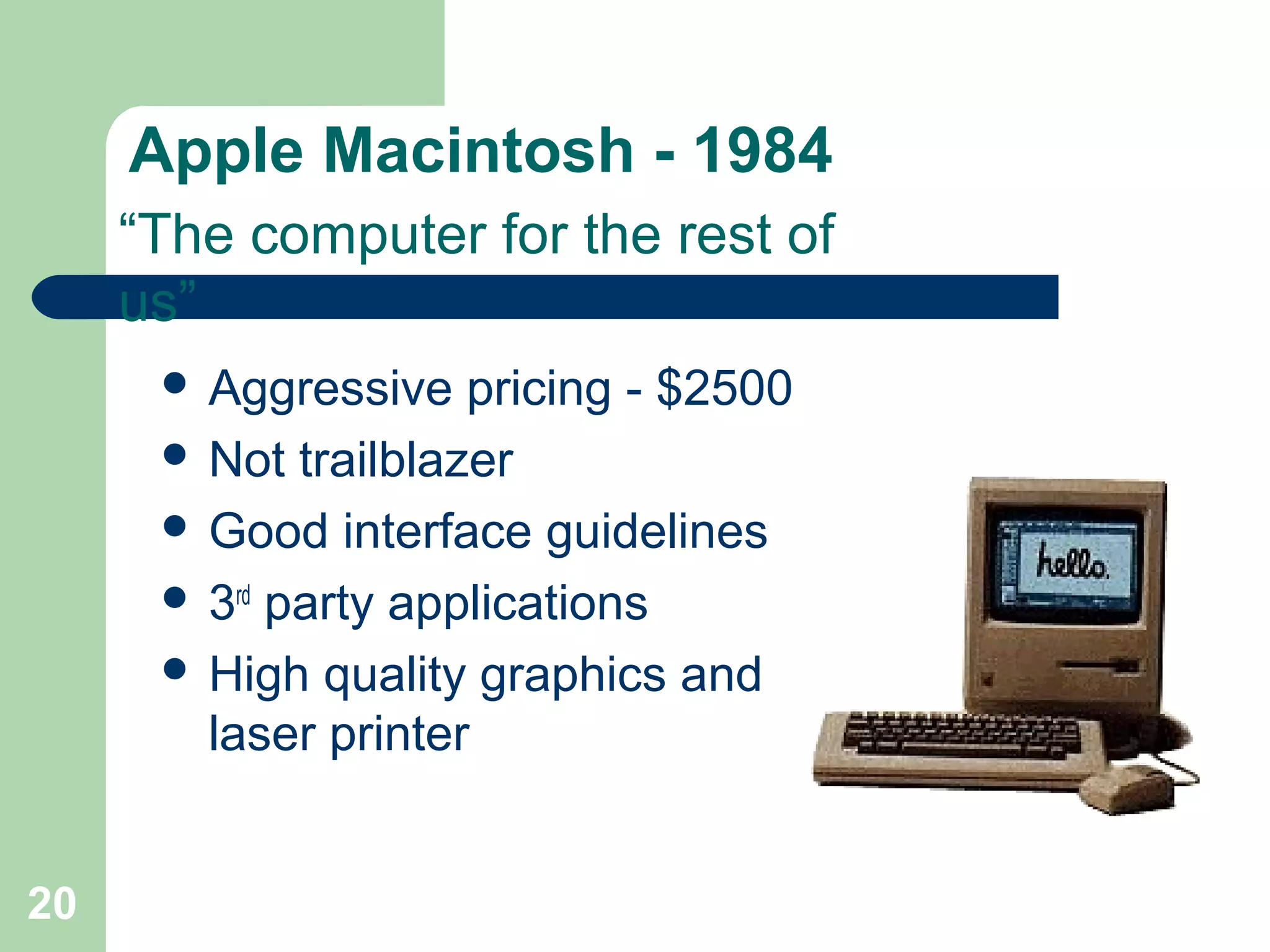 Apple Macintosh - 1984
 Aggressive pricing - $2500
 Not trailblazer
 Good interface guidelines
 3rd
party applications
 High quality graphics and
laser printer
“The computer for the rest of
us”
20
 