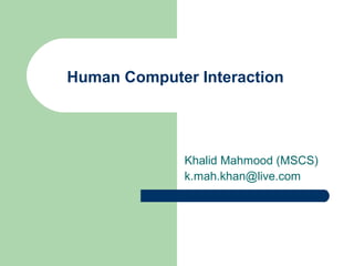 Human Computer Interaction
Khalid Mahmood (MSCS)
k.mah.khan@live.com
 