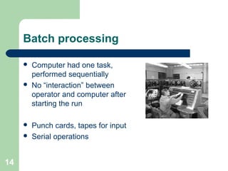 Batch processing
 Computer had one task,
performed sequentially
 No “interaction” between
operator and computer after
starting the run
 Punch cards, tapes for input
 Serial operations
14
 