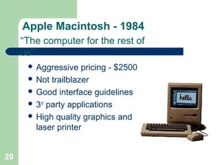 Apple Macintosh - 1984
 Aggressive pricing - $2500
 Not trailblazer
 Good interface guidelines
 3rd
party applications
 High quality graphics and
laser printer
“The computer for the rest of
us”
20
 