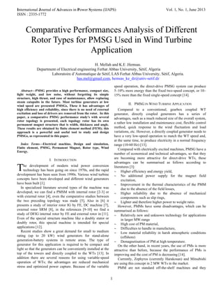 International Journal of Advances in Power Systems (IJAPS) Vol. 1, No. 1, June 2013
ISSN : 2335-1772
1

Abstract—PMSG provides a high performance, compact size,
light weight, and low noise, without forgetting its simple
structure, high thrust, and ease of maintenance, allow replacing
steam catapults in the future. Most turbine generators at low
wind speed are presented PMSGs, These it has advantages of
high efficiency and reliability, since there is no need of external
excitation and loss of drivers are removed from the rotor. In this
paper, a comparative PMSG performance study's with several
rotor topology is presented, each topology rotor has its own
permanent magnet structure that is width, thickness and angle.
These results are obtained by finite element method (FEM); this
approach is a powerful and useful tool to study and design
PMSGs, as represented in this paper.
Index Terms—Electrical machine, Design and simulation,
Finite element, PMSG, Permanent Magnet, Rotor type, Wind
Energy.
I. INTRODUCTION
he development of modern wind power conversion
technology has been going on since 1970s, and the rapid
development has been seen from 1990s. Various wind turbine
concepts have been developed and different wind generators
have been built [1].
In specialized literature several types of the machine was
developed; we can find a PMSM with internal rotor [2-3] or
with external rotor [4], even the comparative studies between
the two preceding topology was made [5], Also in [6] it
presents a study of interior rotor IG by FE, DC machine [7],
external rotor SRM [8], in the references [9-10] we find a
study of DFIG internal rotor by FE and external rotor in [11].
Even of the special structure machine like a doubly stator or
doubly rotor, this special machine is intended for special
applications [12].
Recent studies show a great demand for small to medium
rating (up to 20 kW) wind generators for stand-alone
generation-battery systems in remote areas. The type of
generator for this application is required to be compact and
light so that the generators can be conveniently installed at the
top of the towers and directly coupled to the WTs [13]. In
addition there are several reasons for using variable-speed
operation of WTs; the advantages are reduced mechanical
stress and optimized power capture. Because of the variable
speed operation, the direct-drive PMSG system can produce
5–10% more energy than the fixed two-speed concept, or 10–
15% more than the fixed single-speed concept [14].
II. PMSG IN WIND TURBINE APPLICATION
Compared to a conventional, gearbox coupled WT
generator, directly coupled generators has a series of
advantages, such as a much reduced size of the overall system,
a rather low installation and maintenance cost, flexible control
method, quick response to the wind fluctuation and load
variations, etc. However, a directly coupled generator needs to
have a very low-speed operation to match the WT speed and,
at the same time, to produce electricity in a normal frequency
range (10-60 Hz) [13].
Compared with electrically excited machines, PMSG have a
number of economical and technical advantages, so that they
are becoming more attractive for direct-drive WTs, these
advantages can be summarised as follows according to
literatures [3]:
 Higher efficiency and energy yield,
 No additional power supply for the magnet field
excitation,
 Improvement in the thermal characteristics of the PMM
due to the absence of the field losses,
 Higher reliability due to the absence of mechanical
components such as slip rings,
 Lighter and therefore higher power to weight ratio.
However, PMMs have some disadvantages, which can be
summarised as follows:
 Relatively new and unknown technology for applications
in larger MW-range
 High cost of PM material,
 Difficulties to handle in manufacture,
 Low material reliability in harsh atmospheric conditions
(offshore)
 Demagnetisation of PM at high temperature.
On the other hand, in recent years, the use of PMs is more
attractive than before, because the performance of PMs is
improving and the cost of PM is decreasing [14].
Currently, Zephyros (currently Harakosan) and Mitsubishi
are using this concept in 2 MW WTs in the market.
PMM are not standard off-the-shelf machines and they
Comparative Performances Analysis of Different
Rotor Types for PMSG Used in Wind Turbine
Application
H. Mellah and K.E .Hemsas.
Department of Electrical engineering Ferhat Abbas University, Sétif, Algeria
Laboratoire d’Automatique de Sétif, LAS Ferhat Abbas University, Sétif, Algeria.
has.mel@gmail.com, hemsas_ke_dz@univ-setif.dz
T
 