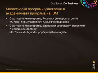 Магистърски програми участващи в академичната програма на IBMСофтуерно инженерство, Русенски университет „Ангел Кънчев“, http://masters.uni-ruse.bg/guide/pf.aspxСофтуерно инженерство, Варненски свободен университет „Черноризец Храбър“, http://www.vfu.bg/index.php/specialties/magister©2011 IBM Corporation