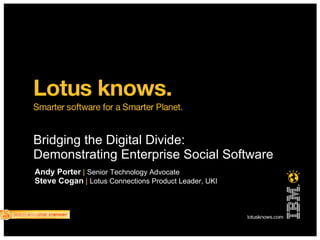 Bridging the Digital Divide: Demonstrating Enterprise Social Software Andy Porter   |   Senior Technology Advocate Steve Cogan   |   Lotus Connections Product Leader, UKI 