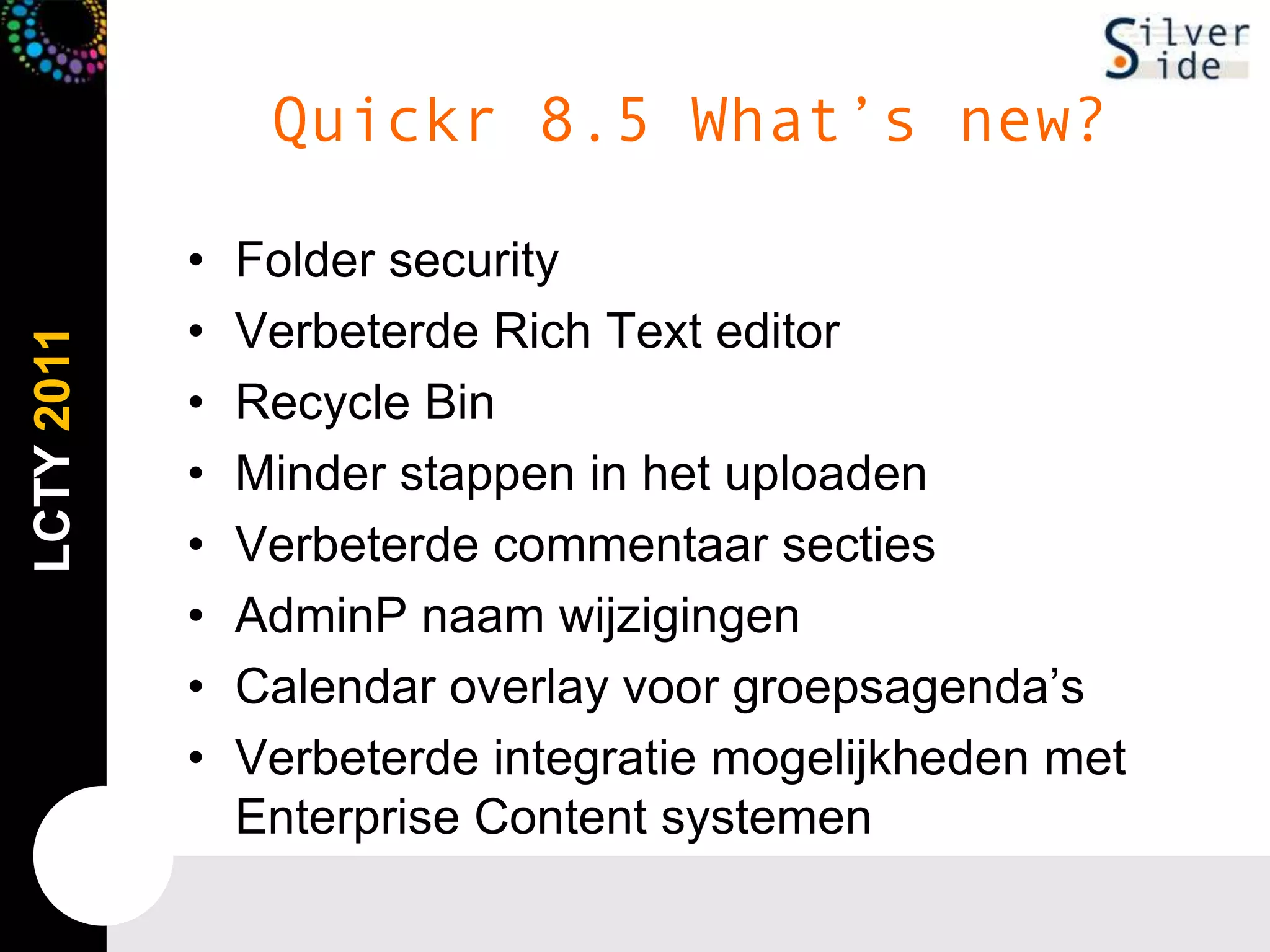 Quickr 8.5 What’s new?Folder securityVerbeterdeRich Text editorRecycle BinMinder stappen in het uploadenVerbeterdecommentaarsectiesAdminPnaamwijzigingenCalendar overlay voorgroepsagenda’sVerbeterdeintegratiemogelijkheden met Enterprise Content systemen