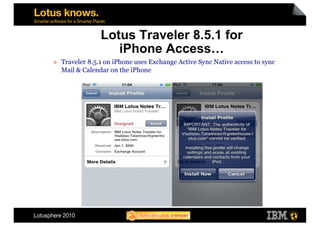 Lotus Traveler 8.5.1 for
                     iPhone Access…
    Traveler 8.5.1 on iPhone uses Exchange Active Sync Native access to sync
     Mail & Calendar on the iPhone
 