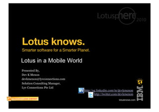 Lotus in a Mobile World
Presented By,
Dev K Menon
devkmenon@lyvconnections.com
Solution Consulting Manager,
Lyv Connections Pte Ltd
                               http://sg.linkedin.com/in/devkmenon
                                                                  !
                                       http://twitter.com/devkmenon
 