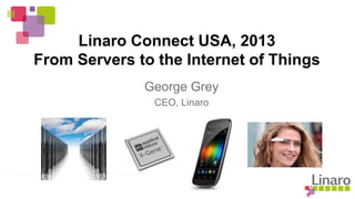 Linaro Connect USA, 2013
From Servers to the Internet of Things
George Grey
CEO, Linaro
 