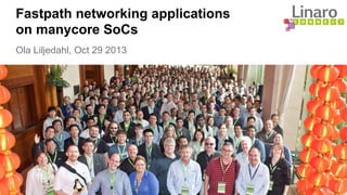 Fastpath networking applications
on manycore SoCs
Ola Liljedahl, Oct 29 2013
 