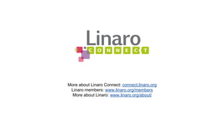 More about Linaro Connect: connect.linaro.org 
Linaro members: www.linaro.org/members 
More about Linaro: www.linaro.org/about/ 
