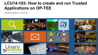 LCU14-103: How to create and run Trusted 
Applications on OP-TEE 
Joakim Bech, LCU14 
LCU14 BURLINGAME 
 